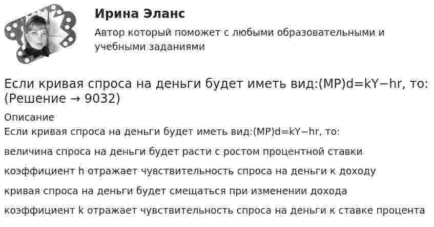      
          Описание
          Если кривая спроса на деньги будет иметь вид:(MP)d=kY−hr, то:        величина спроса на деньги будет расти с ростом процентной ставки         коэффициент h отражает чувствительность спроса на деньги к доходу              кривая спроса на деньги будет смещаться при изменении дохода             коэффициент k отражает чувствительность спроса на деньги к ставке процента  
            
            
             Если кривая спроса на деньги будет иметь вид:(MP)d=kY-hr , то:Если кривая спроса на деньги будет иметь вид:(MP)d=kY−hr, то:Если кто-то хочет установить кондиционер, требуется месяц, чтобы собрать все необходимые документы и договориться со специальной службой о его установке. Некоторые люди не готовы тратить время на такое длительное ожидание и платят за незаконноеЕсли ликвидировано общество с ограниченной ответственностью, то ...Если личные потребительские расходы составляют половину валового внутреннего продукта (ВВП), инвестиции равны 300 у.е., государственные закупки – 200 у.е., экспорт – 100 у.е., а импорт – 50 у.е., то ВВП составит …Если локомотив массой 20 тонн начинает двигаться со станции так, что его скорость u в зависимости от пройденного пути s изменяется по закону u = 2√s (м/с), то суммарная работа всех сил, действующих на локомотив, за первые 10 секунд Если маркетинговой целью является стабилизация рынка, то фирма устанавливает … уровень ценЕсли количество денег в экономике составляет 100 у.е., скорость денежно обращения равна 5, а реальный валовой внутренний продукт (ВВП) равен 1 000 у.е., то индекс цен будет равен …Если количество денег в экономике составляет 10 у.е., скорость денежно обращения равна 2, а реальный валовой внутренний продукт (ВВП) равен 20 у.е., то индекс цен будет равен …Если конкуренция в сегменте слишком высока и возможности выйти на рынок нет, то в ход идет ..., команда ищет выход на рынок с меньшей конкуренцией или нишу, которая еще не занятаЕсли конфликтная ситуация преобразуется таким образом, что стороны вынуждены прекратить конфликтные действия, но у них сохраняется стремление достичь первоначальных целей, то конфликтЕсли коэффициент вариации возраста слушателей группы составляет 12,5 %, то в среднем возраст каждого слушателя этой группы отличается от общего среднего возраста, равного 24 годам, на …Если коэффициент вариации возраста слушателей группы составляет 12,5%, то в среднем возраст каждого слушателя этой группы отличается от общего среднего возраста, равного 24 годам, на:Если коэффициент наращения ренты равен 9,6 %, а годовой член – 300 тыс. руб., то наращенная сумма ренты равна …