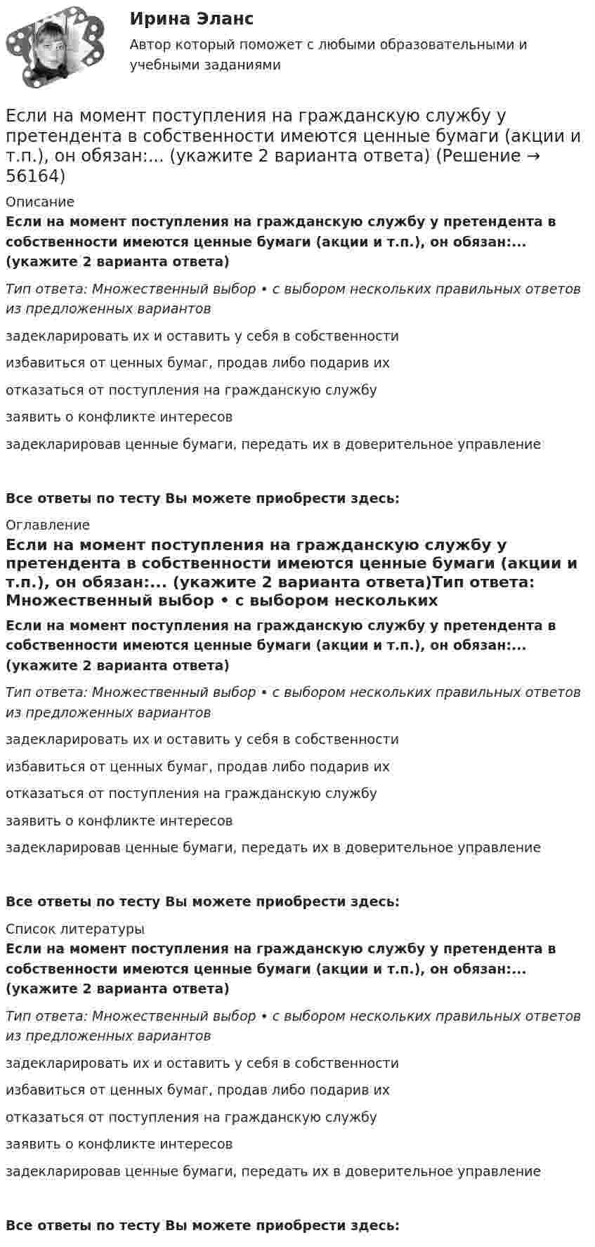     
            Описание
            Если на момент поступления на гражданскую службу у претендента в собственности имеются ценные бумаги (акции и т.п.), он обязан:... (укажите 2 варианта ответа)Тип ответа: Множественный выбор • с выбором нескольких правильных ответов из предложенных вариантовзадекларировать их и оставить у себя в собственностиизбавиться от ценных бумаг, продав либо подарив ихотказаться от поступления на гражданскую службузаявить о конфликте интересовзадекларировав ценные бумаги, передать их в доверительное управлениеВсе ответы по тесту Вы можете приобрести здесь:  
            Оглавление
            Если на момент поступления на гражданскую службу у претендента в собственности имеются ценные бумаги (акции и т.п.), он обязан:... (укажите 2 варианта ответа)Тип ответа: Множественный выбор • с выбором нескольких правильных ответов из предложенных вариантовзадекларировать их и оставить у себя в собственностиизбавиться от ценных бумаг, продав либо подарив ихотказаться от поступления на гражданскую службузаявить о конфликте интересовзадекларировав ценные бумаги, передать их в доверительное управлениеВсе ответы по тесту Вы можете приобрести здесь:  
            Список литературы
            Если на момент поступления на гражданскую службу у претендента в собственности имеются ценные бумаги (акции и т.п.), он обязан:... (укажите 2 варианта ответа)Тип ответа: Множественный выбор • с выбором нескольких правильных ответов из предложенных вариантовзадекларировать их и оставить у себя в собственностиизбавиться от ценных бумаг, продав либо подарив ихотказаться от поступления на гражданскую службузаявить о конфликте интересовзадекларировав ценные бумаги, передать их в доверительное управлениеВсе ответы по тесту Вы можете приобрести здесь:  
            
            
            Если на внутренней водопроводной сети устанавливаются водонапорные баки, то: Выберите один ответ: Если на момент поступления на гражданскую службу у претендента в собственности имеются ценные бумаги (акции и т.п.), он обязан:... (укажите 2 варианта ответа)Если на рынке земли установилось равновесие, то земельная рента…   отсутствует  будет равна 7200  будет равна факторному доходу  равна нулю Если на рынке ресурсов-заменителей ресурс А становится дешевле относительно ресурса В, то каждая фирма будЕсли на рынке совершенной конкуренции установится цена единицы продукции, равная 28 ден. ед., то фирма, имеющая издержки на единицу продЕсли начало координат фиксированное, то такая система координат называется... Выберите один ответ: a.Безосной b.Абсолютной c.Безкоординатной d.ОтносительнойЕсли номинальный доход равен 48 000 рублей, общий уровень цен в стране равен 120%, то реальный доход равен … рублейЕсли микроэкономика служит теоретической основой для прикладных экономических наук, то она выполняет… функциюЕсли молекулы, содержащиеся в 1 г воды, равномерно распределить по поверхности Земли (земного шара), то сколько их придётся на 1 см2? Считать Землю идеальной сферой радиусом 6400 км.Если мы говорим о комфортной рабочей среде, то можно выделить два тина ситуации - indoor и ... outdoor, что можно перевести как «в офисе» и «в нолях». Если описывать лидерство через этику, то в первом тине - «...законодательном лидерстве» - роль лидеЕсли на верхний конец вертикально расположенной спиральной пружины положить груз, то пружина сжимается на Dl = 3 мм. На сколько сожмёт пружину тот же груз, упавший на её конец с высоты h = 8 см?Если на верхний конец вертикально расположенной спиральной пружины положить груз, то пружина сжимается на Dx1 = 3 мм. На сколько сожмёт пружину тот же груз, упавший на конец пружины с высоты h = 8 см?Если на верхний конец вертикально расположенной спиральной пружины положить груз, то пружина сожмётся на Dl = 3 см. На сколько сожмёт пружину тот же груз, упавший на конец пружины с высоты h = 8 см?Если на верхний конец вертикально расположенной  спиральной  пружины  положить груз, то пружина сожмется на L = 3 мм. На сколько сожмет пружину тот же груз, упавший на конец пружины с высоты  h = 8 см?