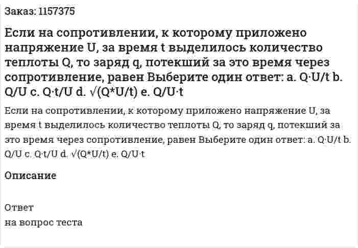 Если на сопротивлении, к которому приложено напряжение U, за время t выделилось количество теплоты Q, то заряд q, потекший за это время через сопротивление, равен Выберите один ответ: а. Q·U/t b. Q/U c. Q·t/U d. √(Q*U/t) e. Q/U·t 