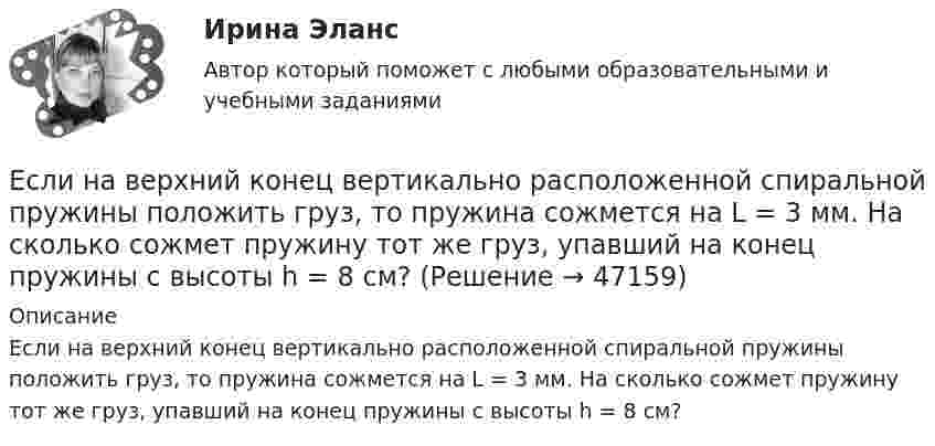      
            Описание
            Если на верхний конец вертикально расположенной спиральной пружины положить груз, то пружина сожмется на L = 3 мм. На сколько сожмет пружину тот же груз, упавший на конец пружины с высоты h = 8 см?  
            
            
            Если на верхний конец вертикально расположенной спиральной пружины положить груз, то пружина сожмётся на Dl = 3 см. На сколько сожмёт пружину тот же груз, упавший на конец пружины с высоты h = 8 см?Если на верхний конец вертикально расположенной  спиральной  пружины  положить груз, то пружина сожмется на L = 3 мм. На сколько сожмет пружину тот же груз, упавший на конец пружины с высоты  h = 8 см?Если на верхний конец вертикально расположенной спиральной пружины положить груз, то пружина сожмется на L = 3 мм. На сколько сожмет пружину тот же груз, упавший на конец пружины с высоты h = 8 см?Если на внутренней водопроводной сети устанавливаются водонапорные баки, то: Выберите один ответ: Если на момент поступления на гражданскую службу у претендента в собственности имеются ценные бумаги (акции и т.п.), он обязан:... (укажите 2 варианта ответа)Если на рынке земли установилось равновесие, то земельная рента…   отсутствует  будет равна 7200  будет равна факторному доходу  равна нулю Если на рынке ресурсов-заменителей ресурс А становится дешевле относительно ресурса В, то каждая фирма будЕсли международным договором Российской Федерации установлены иные правила, чем те, которые предусмотрены семейным законодательством, то …Если менеджер по персоналу для исследования показателей квартальной производительности труда менеджеров по работе с физическими лицами корпорации извлек систематическую выборку объемом 30 человек из 150 менеджеров, состоящих в штате, то доля отбора Если месячный темп инфляции за 1 месяц составляет 10 %, а за 2 месяца – 20 %, то индекс цен за 2 месяца равен …Если микроэкономика служит теоретической основой для прикладных экономических наук, то она выполняет… функциюЕсли молекулы, содержащиеся в 1 г воды, равномерно распределить по поверхности Земли (земного шара), то сколько их придётся на 1 см2? Считать Землю идеальной сферой радиусом 6400 км.Если мы говорим о комфортной рабочей среде, то можно выделить два тина ситуации - indoor и ... outdoor, что можно перевести как «в офисе» и «в нолях». Если описывать лидерство через этику, то в первом тине - «...законодательном лидерстве» - роль лидеЕсли на верхний конец вертикально расположенной спиральной пружины положить груз, то пружина сжимается на Dl = 3 мм. На сколько сожмёт пружину тот же груз, упавший на её конец с высоты h = 8 см?