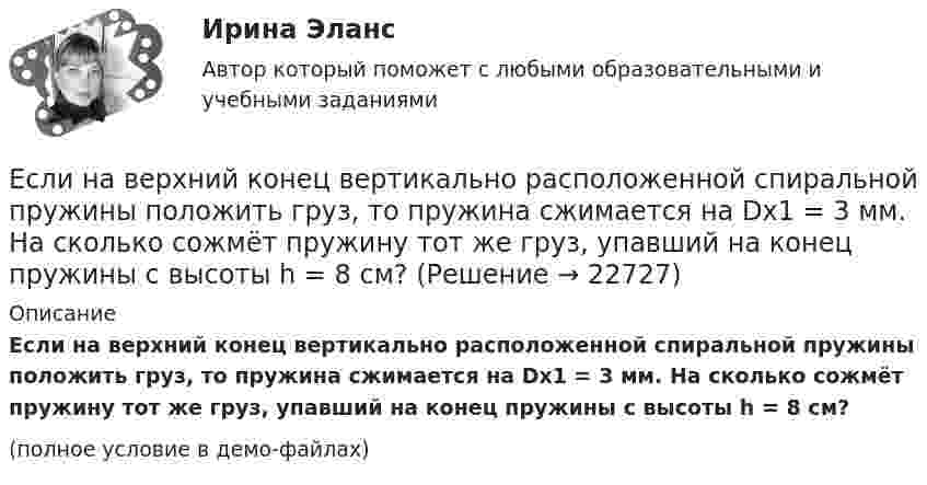     
          Описание
          Если на верхний конец вертикально расположенной спиральной пружины положить груз, то пружина сжимается на Dx1 = 3 мм. На сколько сожмёт пружину тот же груз, упавший на конец пружины с высоты h = 8 см?(полное условие в демо-файлах)  
            
            
            Если на верхний конец вертикально расположенной спиральной пружины положить груз, то пружина сжимается на Dl = 3 мм. На сколько сожмёт пружину тот же груз, упавший на её конец с высоты h = 8 см?Если на верхний конец вертикально расположенной спиральной пружины положить груз, то пружина сжимается на Dx1 = 3 мм. На сколько сожмёт пружину тот же груз, упавший на конец пружины с высоты h = 8 см?Если на верхний конец вертикально расположенной спиральной пружины положить груз, то пружина сожмётся на Dl = 3 см. На сколько сожмёт пружину тот же груз, упавший на конец пружины с высоты h = 8 см?Если на верхний конец вертикально расположенной  спиральной  пружины  положить груз, то пружина сожмется на L = 3 мм. На сколько сожмет пружину тот же груз, упавший на конец пружины с высоты  h = 8 см?Если на верхний конец вертикально расположенной спиральной пружины положить груз, то пружина сожмется на L = 3 мм. На сколько сожмет пружину тот же груз, упавший на конец пружины с высоты h = 8 см?Если на внутренней водопроводной сети устанавливаются водонапорные баки, то: Выберите один ответ: Если на момент поступления на гражданскую службу у претендента в собственности имеются ценные бумаги (акции и т.п.), он обязан:... (укажите 2 варианта ответа)Если локомотив массой 20 тонн начинает двигаться со станции так, что его скорость u в зависимости от пройденного пути s изменяется по закону u = 2√s (м/с), то суммарная работа всех сил, действующих на локомотив, за первые 10 секунд Если маркетинговой целью является стабилизация рынка, то фирма устанавливает … уровень ценЕсли международным договором Российской Федерации установлены иные правила, чем те, которые предусмотрены семейным законодательством, то …Если менеджер по персоналу для исследования показателей квартальной производительности труда менеджеров по работе с физическими лицами корпорации извлек систематическую выборку объемом 30 человек из 150 менеджеров, состоящих в штате, то доля отбора Если месячный темп инфляции за 1 месяц составляет 10 %, а за 2 месяца – 20 %, то индекс цен за 2 месяца равен …Если микроэкономика служит теоретической основой для прикладных экономических наук, то она выполняет… функциюЕсли молекулы, содержащиеся в 1 г воды, равномерно распределить по поверхности Земли (земного шара), то сколько их придётся на 1 см2? Считать Землю идеальной сферой радиусом 6400 км.