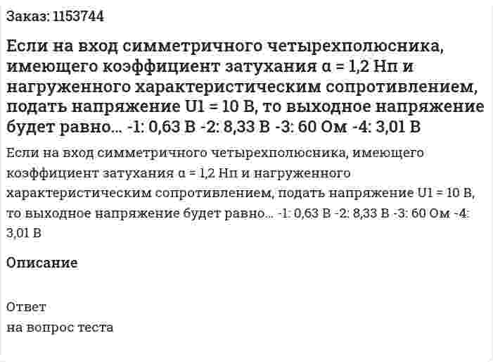 Если на вход симметричного четырехполюсника, имеющего коэффициент затухания α = 1,2 Нп и нагруженного характеристическим сопротивлением, подать напряжение U1 = 10 В, то выходное напряжение будет равно…  -1: 0,63 В -2: 8,33 В -3: 60 Ом -4: 3,01 В 
