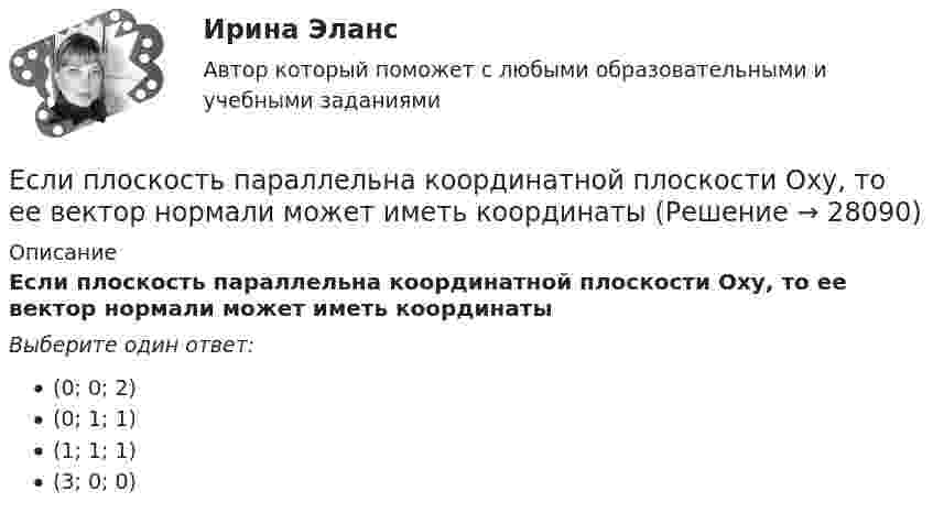      
          Описание
          Если плоскость параллельна координатной плоскости Оxу, то ее вектор нормали может иметь координатыВыберите один ответ:(0; 0; 2)(0; 1; 1)(1; 1; 1)(3; 0; 0)  
            
            
            Если плоская фигура при ортогональном проецировании параллельна горизонтальной плоскости проекций, то ее проекция на горизонтальной плоскости проекции являетсяЕсли плоскость параллельна координатной плоскости Оxу, то ее вектор нормали может иметь координатыЕсли покупатели убеждены, что на рынке подержанных автомобилей не могут продаваться качественные автомобили, то кривая рыночного спроса будет…   убывающей  иметь отрицательный наклонЕсли по некоему поисковому запросу с использованием какой-либо поисковой системы не удается найти то, что нужно, как следует поступить?Если по результатам обучающего тренинга выявлено, что коэффициент ассоциации между показателями «удовлетворенность результатами обучения» и «активность участия в групповых мероприятиях тренинга» составляет 0,82, то это означает, что …Если поступления от продажи активов зарубежной стране больше, чем расходы на покупку активов за границей, то…Если практика разрешения межличностных конфликтов в государственном аппарате принципиально не отличается от аналогичных ситуаций в иных сферах жизни, то:... конфликты в значительной степени отражают специфику профессииЕсли организация, применяющая упрощенную систему налогообложения, импортирует на территорию РФ светильники из Китая, то ввоз товара облагается налогом на добавленную стоимость (НДС) по ставке … процентовЕсли относительный показатель реализации предприятием плана производства продукции составил 103 %, а объем производства по сравнению с предшествующим периодом вырос на 2 %, значит, план предусматривал … объема производстваЕсли относительный показатель реализации предприятием плана производства продукции составил 103%, а объем производства по сравнению с предшествующим периодом вырос на 2%, то планом было предусмотрено:Если отношения с оппонентом совсем не важны, а исход борьбы для проводящего  данную стратегию крайне важен, если нет времени на уговоры оппонента, то оправдано применение такой стратегии, как … Если оформляется кредит на приобретение телевизора 110 тыс. руб. и банк предложил процентную ставку по кредиту 24 % сроком на год, начисление процентов ежеквартально, погашение кредита с процентами единовременно в конце срока, тогда сумма погашения Если параметры процедуры относятся к файловому типу, они могут быть:  Выберите один или несколько правильных ответов:  исключительно параметрами–значениями   как параметрами –значениями, так и параметрами–переменнымиЕсли первоначальная стоимость основных средств равна 100 тыс. руб., а сумма накопленной амортизации – 60 тыс. руб., то коэффициент годности основных средств равен …