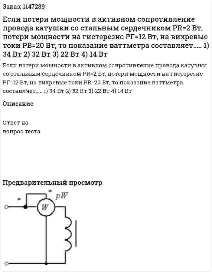 Если потери мощности в активном сопротивление провода катушки со стальным сердечником PR=2 Вт, потери мощности на гистерезис PГ=12 Вт, на вихревые токи РВ=20 Вт, то показание ваттметра составляет….. 1) 34 Вт 2) 32 Вт 3) 22 Вт 4) 14 Вт