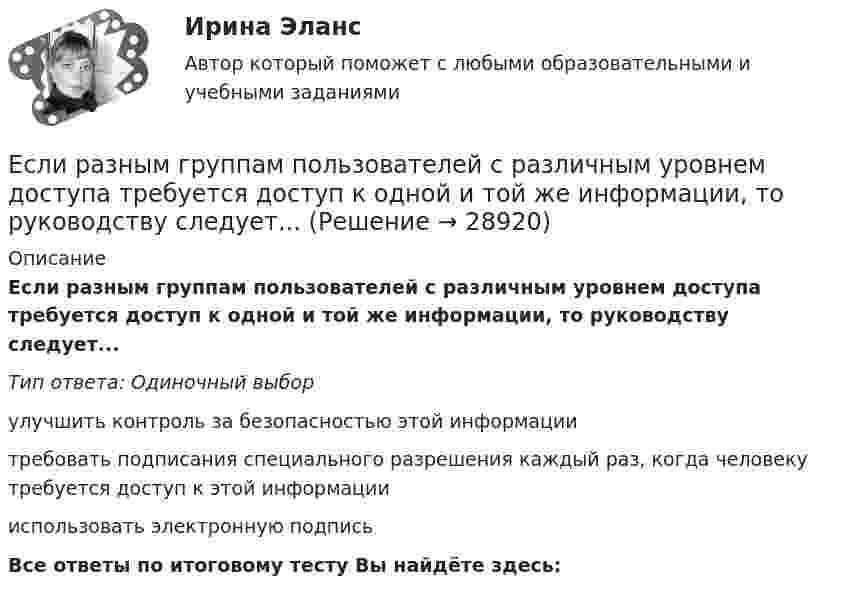      
          Описание
          Если разным группам пользователей с различным уровнем доступа требуется доступ к одной и той же информации, то руководству следует...Тип ответа: Одиночный выборулучшить контроль за безопасностью этой информациитребовать подписания специального разрешения каждый раз, когда человеку требуется доступ к этой информациииспользовать электронную подписьВсе ответы по итоговому тесту Вы найдёте здесь:   
            
            
            Если разным группам пользователей с различным уровнем доступа требуется доступ к одной и той же информации, то руководству следует...Если разным группам пользователей с различным уровнем доступа требуется доступ к одной и той же информации, то руководству следует...Если рассматривать эффективность лидера в контексте развития команды, стоит обратить внимание на ... (укажите 2 варианта ответа)Если решено внутри цеха размещать местную очистную установку, то следует предусмотреть для неё: ТулГУЕсли рубль слабеет, то…Если рубль слабеет, то…Если рыночная цена товара оказывается ниже равновесной, то возникает … (укажите 2 варианта ответа)Если при работе запираемых тиристоров скорость нарастания тока di/dt превышает предельно установленный уровень, тоЕсли проволочный виток, по которому течёт ток с силой 2 А, имеет радиус 4 см, то индукция магнитного поля в центре витка равнаЕсли происходит передача сигналов, заслуживающих доверия, между стороЕсли происходит передача сигналов, заслуживающих доверия, между сторонами, участвующими в сделке, то…   реализуются принципы труднодоступной подделки и полного раскрытия.  не реализуется принцип труднодоступной подделкиЕсли радиус-вектор частицы изменяется со временем по закону  r = t3 i + 3t2 j (м),   то для момента времени одна секунда модуль скорости частицы будет равенЕсли разлить кислоту по 40-литровым бутылкам, то получается несколько бутылок, одна из которых не полная. Если то же самое количество кислоты...Если разным группам пользователей с различным уровнем доступа требуется доступ к одной и той же информации, то руководству следует ...