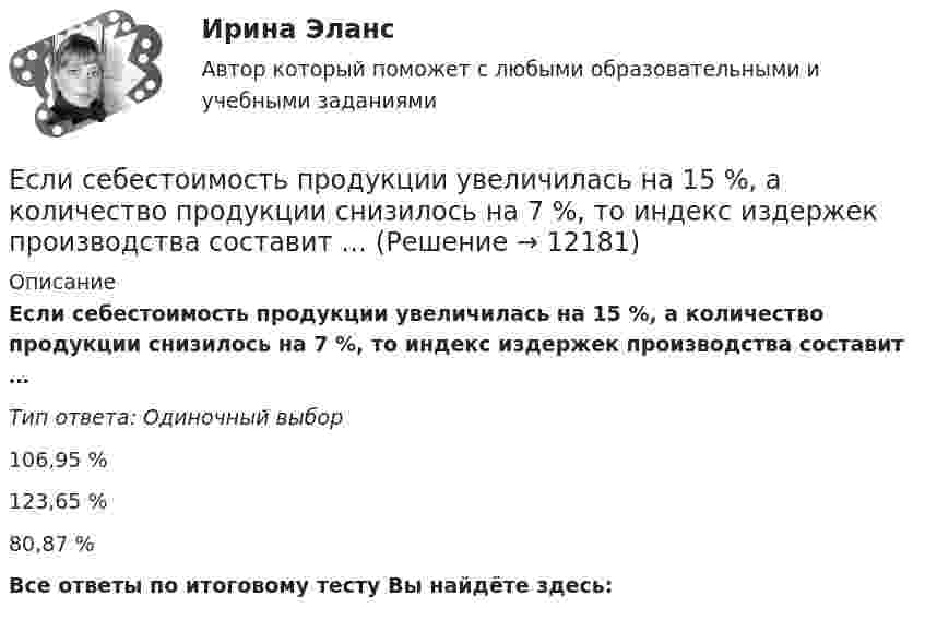      
          Описание
          Если себестоимость продукции увеличилась на 15 %, а количество продукции снизилось на 7 %, то индекс издержек производства составит …Тип ответа: Одиночный выбор106,95 %123,65 %80,87 %Все ответы по итоговому тесту Вы найдёте здесь:   
            
            
            Если санкциями являются позитивный и негативный типы отношений, то этоЕсли себестоимость продукции увеличилась на 15 %, а количество продукции снизилось на 7 %, то индекс издержек производства составит …Если себестоимость продукции увеличилась на 15%, а количество продукции снизилось на 7%, то индекс издержек производства составит:Если сила тока, проходящего в соленоиде, изменяется на 50 А в секунду, то на концах соленоида возникает ЭДС самоиндукции, равная 0,08 В. Определить по этим данным индуктивность соленоида.Если символы 1 2 3, 4 помещены в очередь по порядку и затем будут по одному удалены, в каком порядке это произойдет? Алгоритмы и анализ сложности ЧелГУ (1 сем)Если система, получив малое начальное отклонение от положения равновесия, остаётся в равновесии в новом отклонённом положении, то такое положение равновесия называется:Если, согласно теореме, множество планов Р задачи линейного программирования есть замкнутое выпуклое множество, то это множество Р …Если разным группам пользователей с различным уровнем доступа требуется доступ к одной и той же информации, то руководству следует...Если разным группам пользователей с различным уровнем доступа требуется доступ к одной и той же информации, то руководству следует...Если рассматривать эффективность лидера в контексте развития команды, стоит обратить внимание на ... (укажите 2 варианта ответа)Если решено внутри цеха размещать местную очистную установку, то следует предусмотреть для неё: ТулГУЕсли рубль слабеет, то…Если рубль слабеет, то…Если рыночная цена товара оказывается ниже равновесной, то возникает … (укажите 2 варианта ответа)