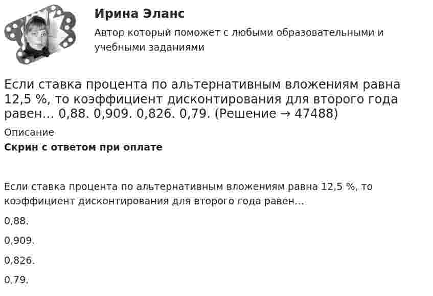      
            Описание
            Скрин с ответом при оплатеЕсли ставка процента по альтернативным вложениям равна 12,5 %, то коэффициент дисконтирования для второго года равен…0,88.0,909.0,826.0,79.  
            
            
            Если срок открытой лицензии на использование произведения искусства не определен, то считается, что договор присоединения заключен ...Если ставка процента по альтернативным вложениям равна 12,5 %, то коэффициент дисконтирования для второго года равен…   0,88.  0,909.  0,826.  0,79.Если ставка ссудного процента составляет 20 %, а предполагаемая земельная рента – 60 ден. ед., то цена земли в долгосрочном периоде будет равна Ответ ден. ед.Если стоимость всей проданной продукции в отчетном периоде по сравнению с базисным периодом за счет изменения количества продукции снизилась на 2%, то:Если стоимость всей проданной продукции в отчетном периоде по сравнению с базисным периодом за счет изменения количества продукции снизилась на 2%, то:Если стороны хотят разрешить конфликт, они должны сосредоточиться на своих …Если студент не явился на аттестационную сессию без уважительной причины, это нарушение повлечет за собой ... ответственностьЕсли себестоимость продукции увеличилась на 15 %, а количество продукции снизилось на 7 %, то индекс издержек производства составит …Если себестоимость продукции увеличилась на 15%, а количество продукции снизилось на 7%, то индекс издержек производства составит:Если сила тока, проходящего в соленоиде, изменяется на 50 А в секунду, то на концах соленоида возникает ЭДС самоиндукции, равная 0,08 В. Определить по этим данным индуктивность соленоида.Если символы 1 2 3, 4 помещены в очередь по порядку и затем будут по одному удалены, в каком порядке это произойдет? Алгоритмы и анализ сложности ЧелГУ (1 сем)Если система, получив малое начальное отклонение от положения равновесия, остаётся в равновесии в новом отклонённом положении, то такое положение равновесия называется:Если, согласно теореме, множество планов Р задачи линейного программирования есть замкнутое выпуклое множество, то это множество Р …Если среднемесячная номинальная начисленная заработная плата работников в Российской Федерации в 2011 году составляла 23369,2 руб., то в этом случае с точки зрения статистических категорий показателем является …