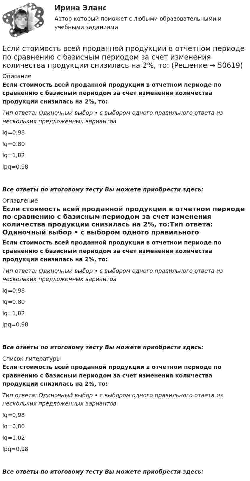      
            Описание
            Если стоимость всей проданной продукции в отчетном периоде по сравнению с базисным периодом за счет изменения количества продукции снизилась на 2%, то:Тип ответа: Одиночный выбор • с выбором одного правильного ответа из нескольких предложенных вариантовIq=0,98Iq=0,80Iq=1,02Ipq=0,98Все ответы по итоговому тесту Вы можете приобрести здесь:  
            Оглавление
            Если стоимость всей проданной продукции в отчетном периоде по сравнению с базисным периодом за счет изменения количества продукции снизилась на 2%, то:Тип ответа: Одиночный выбор • с выбором одного правильного ответа из нескольких предложенных вариантовIq=0,98Iq=0,80Iq=1,02Ipq=0,98Все ответы по итоговому тесту Вы можете приобрести здесь:  
            Список литературы
            Если стоимость всей проданной продукции в отчетном периоде по сравнению с базисным периодом за счет изменения количества продукции снизилась на 2%, то:Тип ответа: Одиночный выбор • с выбором одного правильного ответа из нескольких предложенных вариантовIq=0,98Iq=0,80Iq=1,02Ipq=0,98Все ответы по итоговому тесту Вы можете приобрести здесь: 
            
            
            Если стоимость всей проданной продукции в отчетном периоде по сравнению с базисным периодом за счет изменения количества продукции снизилась на 2%, то:Если стоимость всей проданной продукции в отчетном периоде по сравнению с базисным периодом за счет изменения количества продукции снизилась на 2%, то:Если стороны хотят разрешить конфликт, они должны сосредоточиться на своих …Если студент не явился на аттестационную сессию без уважительной причины, это нарушение повлечет за собой ... ответственностьЕсли субъект и предикат – видовое и родовое понятия, такие отношения называются отношениями …Если сумма налоговых вычетов по НДС превышает общий размер начисленного налога, полученная разница…Если сумму долга 500 000 руб. необходимо погасить в течении двух лет под 18 % годовых и каждые полгода в течении полутора лет выплачивается по 30 000 руб. плюс проценты, тогда проценты к концу двухлетнего срока составят …Если символы 1 2 3, 4 помещены в очередь по порядку и затем будут по одному удалены, в каком порядке это произойдет? Алгоритмы и анализ сложности ЧелГУ (1 сем)Если система, получив малое начальное отклонение от положения равновесия, остаётся в равновесии в новом отклонённом положении, то такое положение равновесия называется:Если, согласно теореме, множество планов Р задачи линейного программирования есть замкнутое выпуклое множество, то это множество Р …Если среднемесячная номинальная начисленная заработная плата работников в Российской Федерации в 2011 году составляла 23369,2 руб., то в этом случае с точки зрения статистических категорий показателем является …Если средняя величина признака в совокупности составила 100, а среднеквадратическое отклонение – 28, то коэффициент вариации будет равен …Если срок открытой лицензии на использование произведения искусства не определен, то считается, что договор присоединения заключен ...Если ставка процента по альтернативным вложениям равна 12,5 %, то коэффициент дисконтирования для второго года равен…   0,88.  0,909.  0,826.  0,79.