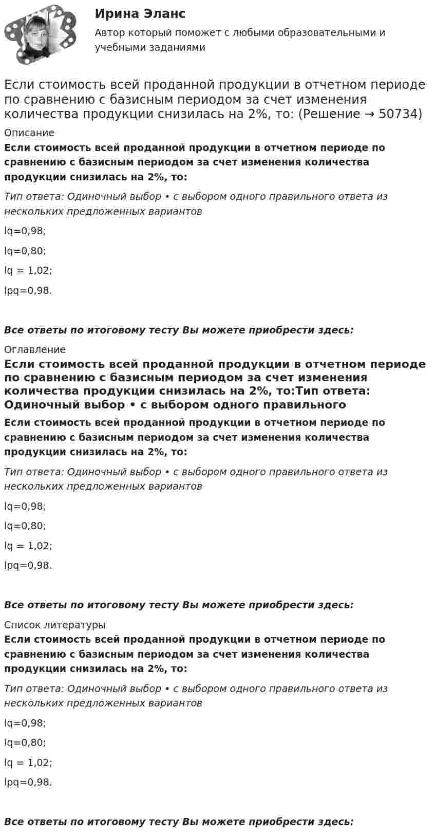      
            Описание
            Если стоимость всей проданной продукции в отчетном периоде по сравнению с базисным периодом за счет изменения количества продукции снизилась на 2%, то:Тип ответа: Одиночный выбор • с выбором одного правильного ответа из нескольких предложенных вариантовlq=0,98;lq=0,80;lq = 1,02;lpq=0,98.Все ответы по итоговому тесту Вы можете приобрести здесь:  
            Оглавление
            Если стоимость всей проданной продукции в отчетном периоде по сравнению с базисным периодом за счет изменения количества продукции снизилась на 2%, то:Тип ответа: Одиночный выбор • с выбором одного правильного ответа из нескольких предложенных вариантовlq=0,98;lq=0,80;lq = 1,02;lpq=0,98.Все ответы по итоговому тесту Вы можете приобрести здесь:  
            Список литературы
            Если стоимость всей проданной продукции в отчетном периоде по сравнению с базисным периодом за счет изменения количества продукции снизилась на 2%, то:Тип ответа: Одиночный выбор • с выбором одного правильного ответа из нескольких предложенных вариантовlq=0,98;lq=0,80;lq = 1,02;lpq=0,98.Все ответы по итоговому тесту Вы можете приобрести здесь: 
            
            
            Если ставка ссудного процента составляет 20 %, а предполагаемая земельная рента – 60 ден. ед., то цена земли в долгосрочном периоде будет равна Ответ ден. ед.Если стоимость всей проданной продукции в отчетном периоде по сравнению с базисным периодом за счет изменения количества продукции снизилась на 2%, то:Если стоимость всей проданной продукции в отчетном периоде по сравнению с базисным периодом за счет изменения количества продукции снизилась на 2%, то:Если стороны хотят разрешить конфликт, они должны сосредоточиться на своих …Если студент не явился на аттестационную сессию без уважительной причины, это нарушение повлечет за собой ... ответственностьЕсли субъект и предикат – видовое и родовое понятия, такие отношения называются отношениями …Если сумма налоговых вычетов по НДС превышает общий размер начисленного налога, полученная разница…Если сила тока, проходящего в соленоиде, изменяется на 50 А в секунду, то на концах соленоида возникает ЭДС самоиндукции, равная 0,08 В. Определить по этим данным индуктивность соленоида.Если символы 1 2 3, 4 помещены в очередь по порядку и затем будут по одному удалены, в каком порядке это произойдет? Алгоритмы и анализ сложности ЧелГУ (1 сем)Если система, получив малое начальное отклонение от положения равновесия, остаётся в равновесии в новом отклонённом положении, то такое положение равновесия называется:Если, согласно теореме, множество планов Р задачи линейного программирования есть замкнутое выпуклое множество, то это множество Р …Если среднемесячная номинальная начисленная заработная плата работников в Российской Федерации в 2011 году составляла 23369,2 руб., то в этом случае с точки зрения статистических категорий показателем является …Если средняя величина признака в совокупности составила 100, а среднеквадратическое отклонение – 28, то коэффициент вариации будет равен …Если срок открытой лицензии на использование произведения искусства не определен, то считается, что договор присоединения заключен ...