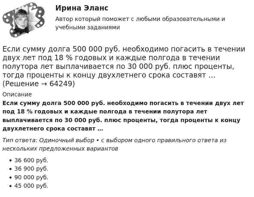      
            Описание
            Если сумму долга 500 000 руб. необходимо погасить в течении двух лет под 18 % годовых и каждые полгода в течении полутора лет выплачивается по 30 000 руб. плюс проценты, тогда проценты к концу двухлетнего срока составят …Тип ответа: Одиночный выбор • с выбором одного правильного ответа из нескольких предложенных вариантов36 600 руб.36 900 руб.90 000 руб.45 000 руб.   
            
            
            Если сумма налоговых вычетов по НДС превышает общий размер начисленного налога, полученная разница…Если сумму долга 500 000 руб. необходимо погасить в течении двух лет под 18 % годовых и каждые полгода в течении полутора лет выплачивается по 30 000 руб. плюс проценты, тогда проценты к концу двухлетнего срока составят …Если сумму долга 600 000 руб. необходимо погасить в течение двух лет, погашение основного долга – равными частями и выплата процентов ежегодно по ставке 20 %, то погасительный платеж за 1 год составит …Если существует функциональная зависимость не ключевого атрибута от составного ключа, то говорят, что существует:Если темпы роста прибыли выше темпов роста выручки, это свидетельствует о … Если технический прогресс приводит к замещению капитала трудом, то его называют:Если товарооборот в целом по товарной группе в июне составил 900 тыс. руб., а в мае (при фиксированном объеме реализации на уровне июня) – 850 тыс. руб., это говорит о величине …Если срок открытой лицензии на использование произведения искусства не определен, то считается, что договор присоединения заключен ...Если ставка процента по альтернативным вложениям равна 12,5 %, то коэффициент дисконтирования для второго года равен…   0,88.  0,909.  0,826.  0,79.Если ставка ссудного процента составляет 20 %, а предполагаемая земельная рента – 60 ден. ед., то цена земли в долгосрочном периоде будет равна Ответ ден. ед.Если стоимость всей проданной продукции в отчетном периоде по сравнению с базисным периодом за счет изменения количества продукции снизилась на 2%, то:Если стоимость всей проданной продукции в отчетном периоде по сравнению с базисным периодом за счет изменения количества продукции снизилась на 2%, то:Если стороны хотят разрешить конфликт, они должны сосредоточиться на своих …Если студент не явился на аттестационную сессию без уважительной причины, это нарушение повлечет за собой ... ответственность