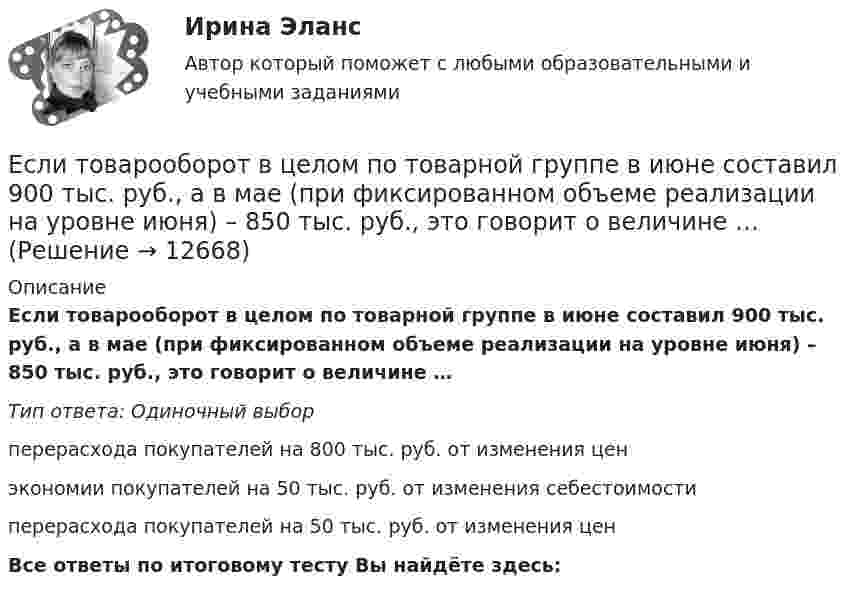      
          Описание
          Если товарооборот в целом по товарной группе в июне составил 900 тыс. руб., а в мае (при фиксированном объеме реализации на уровне июня) – 850 тыс. руб., это говорит о величине …Тип ответа: Одиночный выборперерасхода покупателей на 800 тыс. руб. от изменения ценэкономии покупателей на 50 тыс. руб. от изменения себестоимостиперерасхода покупателей на 50 тыс. руб. от изменения ценВсе ответы по итоговому тесту Вы найдёте здесь:   
            
            
             Если технический прогресс приводит к замещению капитала трудом, то его называют:Если товарооборот в целом по товарной группе в июне составил 900 тыс. руб., а в мае (при фиксированном объеме реализации на уровне июня) – 850 тыс. руб., это говорит о величине …Если требуется закодировать уровень тревожности по нити градациям (самый низкий, низкий, средний, высокий, самый высокий), то в этом случае используется ... шкалаЕсли убеждения, ценности коллеги на работе вызывают чувство раздражения, возмущения, неприятия, тоЕсли у вас хорошо развита интуиция, то скорее всего при оценке предложения о работе вы воспользуетесьЕсли увеличить массу груза, подвешенного к спиральной пружине, на ∆m = 600 г, то период колебаний груза возрастёт в n = 2 раза. Определите массу m первоначально подвешенного груза.Если уменьшение цены на 8% приводит к снижению объема предложения на 10%, то данное предложение …Если стороны хотят разрешить конфликт, они должны сосредоточиться на своих …Если студент не явился на аттестационную сессию без уважительной причины, это нарушение повлечет за собой ... ответственностьЕсли субъект и предикат – видовое и родовое понятия, такие отношения называются отношениями …Если сумма налоговых вычетов по НДС превышает общий размер начисленного налога, полученная разница…Если сумму долга 500 000 руб. необходимо погасить в течении двух лет под 18 % годовых и каждые полгода в течении полутора лет выплачивается по 30 000 руб. плюс проценты, тогда проценты к концу двухлетнего срока составят …Если сумму долга 600 000 руб. необходимо погасить в течение двух лет, погашение основного долга – равными частями и выплата процентов ежегодно по ставке 20 %, то погасительный платеж за 1 год составит …Если существует функциональная зависимость не ключевого атрибута от составного ключа, то говорят, что существует: