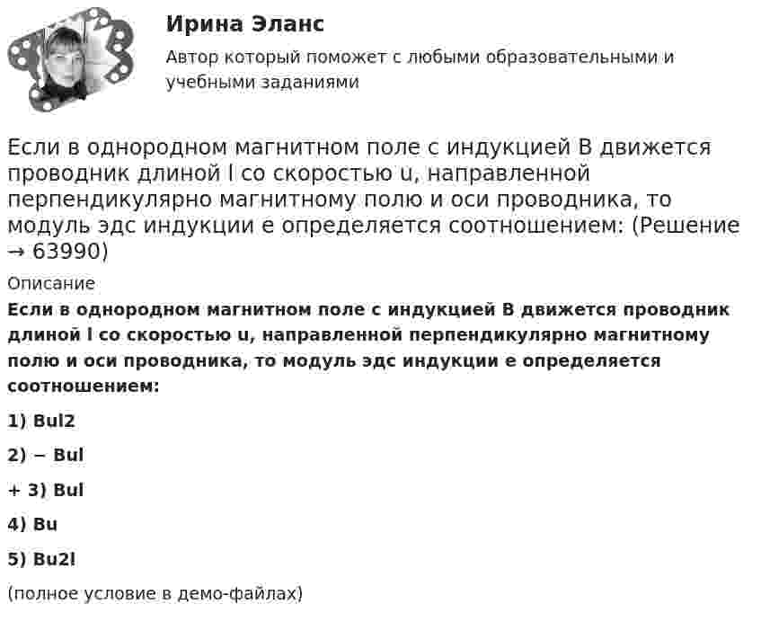     
            Описание
            Если в однородном магнитном поле с индукцией B движется проводник длиной l со скоростью u, направленной перпендикулярно магнитному полю и оси проводника, то модуль эдс индукции e определяется соотношением:1) Bul22) − Bul+         3) Bul4) Bu5) Bu2l(полное условие в демо-файлах)   
            
            
            Если в магнитное поле с напряжённостью 100 А/м перпендикулярно его линиям индукции поместить проводник длиной 1 м и током 1 A, то на него действует силаЕсли в однородном магнитном поле с индукцией B движется проводник длиной l со скоростью u, направленной перпендикулярно магнитному полю и оси проводника, то модуль эдс индукции e определяется соотношением:Если в связи с финансовым кризисом в области руководство региона приняло решение о снятии доплат учителям и сокращении стимулирующей части фонда оплаты труда, в этом случае можно ожидать, что на рынке труда в сфере образования …Если в совокупности единиц среднее квадратическое отклонение признака составило 7, а средняя величина этого признака равняется 21, то совокупность единиц по величине данного признака …Если в совокупности единиц среднее квадратическое отклонение признака составило 7, а средняя величина этого признака равняется 21, то совокупность единиц по величине данного признака:Если в соответствии с ПБУ 15/2008 проценты по займу не могут быть включены в стоимость инвестиционного актива, то они должны быть …Если в трудовом договоре не оговорен срок его действия, то договор считается… Если батарея, замкнутая на сопротивление 5 Ом, даёт в цепи 5 А, а замкнутая на сопротивление 2 Ом, даёт ток 8 А, то ЭДС батареи равнаЕсли бы я купил новый автомобиль, я бы отдал тебе свой.Если вам надоел серый, скучный вид вашего автомобиля,  и вы желаете наделить свое средство передвижение изюминкой, сделать его выделяющимся из общей массыЕсли вам трудно оценить данное предложение о работе, и вы обращаетесь к мнению других людей, значит вы используетеЕсли в деревне рабочий день длится от восхода до заката и испокон веков  хозяева выгоняют с утра скот на пастбища, речь идет о … экономической системе Если в коде Прюффера N чисел, то количество вершин в исходном дереве Алгоритмы и анализ сложности ЧелГУ (1 сем)Если в колоде 32 карты и после перемешивания карт в колоде выпадение любой карты является равновероятным событием, то сообщение о том, что из колоды карт достали короля пик, содержит … информации