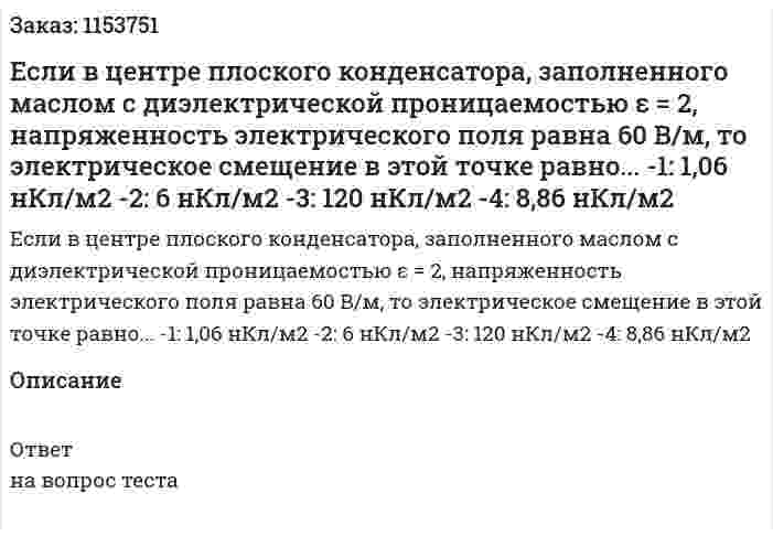 Если в центре плоского конденсатора, заполненного маслом с диэлектрической проницаемостью ε = 2, напряженность электрического поля равна 60 В/м, то электрическое смещение в этой точке равно... -1: 1,06 нКл/м2 -2: 6 нКл/м2 -3: 120 нКл/м2 -4: 8,86 нКл/м2  