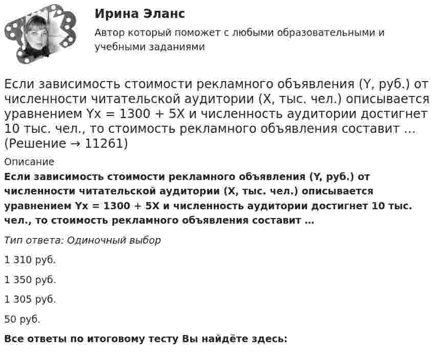     
          Описание
          Если зависимость стоимости рекламного объявления (Y, руб.) от численности читательской аудитории (Х, тыс. чел.) описывается уравнением Yх = 1300 + 5Х и численность аудитории достигнет 10 тыс. чел., то стоимость рекламного объявления составит …Тип ответа: Одиночный выбор1 310 руб.1 350 руб.1 305 руб.50 руб.Все ответы по итоговому тесту Вы найдёте здесь:   
            
            
            Если зависимость силы тока от времени имеет вид  I(t) = 5t + 1  то за 4 с от начала отсчёта времени через поперечное сечение проводника проходит заряд, равныйЕсли зависимость стоимости рекламного объявления (Y, руб.) от численности читательской аудитории (Х, тыс. чел.) описывается уравнением Yх = 1300 + 5Х и численность аудитории достигнет 10 тыс. чел., то стоимость рекламного объявления составит …Если заемщику выдана сумма 1,5 млн руб. под 20 % годовых на срок 2 года, то сумма долга на конец срока составит …Если заработная плата продавца в магазине одежды зависит только от того,  сколько вещей и какие именно вещи продаст продавец, то подобная оплата труда  называется … оплатой трудаЕсли здание многоэтажное, то окрасочные цехи необходимо размещать:Если значение коэффициента перекрёстной эластичности спроса на товар А по цене товара Б равно 0,7, а значение коэффициента эластичности спроса на товар А по доходу равно -0,8, то при однопроцентном увеличении цены товара Б и однопроцентном увеличении дохода спрос потребителяЕсли идеальный газ перевести из состояния 1 в состояние 3 сначала изобарно (участок 1-2, рис.5.3), а затем изохорно (участок 2-3), то будет произведена некоторая работа. Если переход из состояния 1 в состояние 3 произвести Если деловая активность достигает своей низшей точки и на протяжении  некоторого времени не меняется, то подобная ситуация в экономике называется  …Если дефицит бюджета финансируется при помощи выпуска государственных облигаций, то это приводит к…Если длина выпуска оказалась больше, чем разрешается СНиП, то следует:  ТулГУЕсли длинный соленоид содержит 100 витков на 1 см его длины и по нему пропускают ток с силой 2 А, то индукция магнитного поля в центре соленоида равнаЕсли для достижения эффективности национальной экономики невозможно увеличить степень удовлетворения потребностей хотя бы одного члена общества, не ухудшая положение другого, называется, то это условие:Если для исследования соблюдения регламента взаимодействия с клиентами персоналом торгово-сбытовой компании строится 15-процентная выборка, объектами которой становятся сотрудники по работе с клиентами торговых точек компании, отбираемыхЕсли дочь получила в подарок от матери пакет акций, то она …