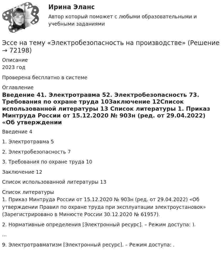     
            Описание
            2023 годПроверена бесплатно в системе  
            Оглавление
            Введение	41.	Электротравма	52.	Электробезопасность	73.	Требования по охране труда	10Заключение	12Список использованной литературы	13 
            Список литературы
            1.	Приказ Минтруда России от 15.12.2020 № 903н (ред. от 29.04.2022) «Об утверждении Правил по охране труда при эксплуатации электроустановок» (Зарегистрировано в Минюсте России 30.12.2020 № 61957).2.	Нормативные определения [Электронный ресурс]. – Режим доступа: )....9.	Электротравматизм [Электронный ресурс]. – Режим доступа: . 
            
            
            Эссе Восточная деспотия: ее основные черты и особенности, История государства и права зарубежных стран 1Эссе на тему «Электробезопасность на производстве»⭐ Эстетика и дизайн в гостиничном бизнесе (ответы на тест Синергия / МТИ / МосАП, сентябрь 2022)⭐ Эстетика и дизайн в гостиничном бизнесе (ответы на тест Синергия / МТИ / МосАП, февраль 2023)Эстетика и дизайн в гостиничном бизнесе (тест с ответами Синергия/МОИ/ МТИ)💯 Эстетика и дизайн в гостиничном и ресторанном бизнесе [Тема 1-14] (ответы на тест Синергия / МОИ / МТИ / МосАП, январь 2024)Эталон единицы силы света – кандела – представляет собой излучатель, поверхность которого (площадью 0,5305 мм^2) имеет температуру, равную температуре затвердевания платины 1063 С. Определите мощность эталона, если он излучает все длины волн, а оптичЭпигенетическая теория возрастной периодизации может быть полезным инструментом в Вашей консультативной работе. По Э.Эриксону каждый возрастной период может иметь свой психосоциальный исход, который обуславливает качество жизни человека.Эпидемиологический надзор за инфекциями, связанными с оказанием медицинской помощи (ИСМП) [Ответы]Эпителиальная ткань в организме человека Эпоха Возрождения ЭПЮРЫ ВНУТРЕННИХ УСИЛИЙ💯 Эргономика (ответы на тест Синергия / МОИ / МТИ / МосАП, ноябрь 2023)Эргономическая оценка рабочего места оператора деревообрабатывающего станка «БАРС 5»