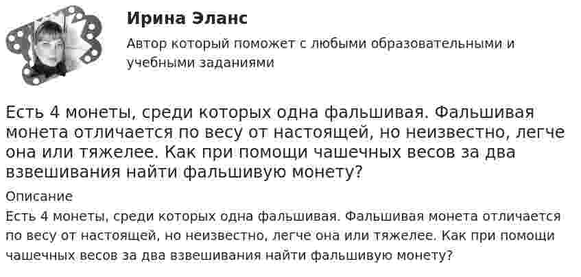      
          Описание
          Есть 4 монеты, среди которых одна фальшивая. Фальшивая монета отличается по весу от настоящей, но неизвестно, легче она или тяжелее. Как при помощи чашечных весов за два взвешивания найти фальшивую монету?  
            
            
            Естествознание Физика как основа естествознания Тест №6 Есть 4 монеты, среди которых одна фальшивая. Фальшивая монета отличается по весу от настоящей, но неизвестно, легче она или тяжелее. Как при помощи чашечных весов за два взвешивания найти фальшивую монету?Есть ли  перечень того, что не подлежит дарению?етоды принятия и исполнение управленческих решений в государственном и муниципальном управлении Еще один вариант. Необходимо разработать план проекта по созданию бизнеса (в любой интересной вам сфере) + реферат+диаграммаЕще одна КР 1. Выбрать объект описания имиджа (организация или достаточно обособленное подразделение внутри нее); 2. Определиться со своей позицией в отношении этой организации, т.е. от лица какой контактной аудитории будет проводитьсяЖалоба гражданина должна быть подана уполномоченному по правам человека в Российской Федерации не позднее ... месяцев со дня нарушения прав и свобод заявителя или с того дня, когда заявителю стало известно об их нарушении.Естествознание Строение материального мира Тест №2 Естествознание Тест 1 НСПК 1 курс после 9 классаЕстествознание Тест 2 НСПК 1 курс после 9 классаЕстествознание Тест 3 НСПК 1 курс после 9 классаЕстествознание Тест 4 НСПК 1 курс после 9Естествознание Тест 5 НСПК 1 курс после 9 классаЕстествознание Тест 6 НСПК 1 курс после 9 класса