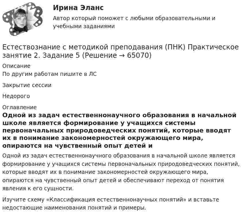     
            Описание
            По другим работам пишите в ЛСЗакрытие сессииНедорого 
            Оглавление
            Одной из задач естественнонаучного образования в начальной школе является формирование у учащихся системы первоначальных природоведческих понятий, которые вводят их в понимание закономерностей окружающего мира, опираются на чувственный опыт детей и обеспечивают переход от понятия явления к его сущности.Изучите схему «Классификация естественнонаучных понятий» и вставьте недостающие наименования понятий и примеры.  
            
            
            Естествознание с методикой преподавания (ПНК) Практическое занятие 2. Задание 3Естествознание с методикой преподавания (ПНК) Практическое занятие 2. Задание 5Естествознание с методикой преподавания (ПНК) Практическое занятие 2. Задание 9Естествознание с методикой преподавания (ПНК) Практическое занятие 2. Задания 4, 6, 10Естествознание с методикой преподавания (ПНК) Практическое занятие 2. Задания 4, 6, 10   НСПКЕстествознание с методикой преподавания (ПНК) Тест №1Естествознание с методикой преподавания (ПНК) Тест №2Естествознание с методикой преподавания (ПНК) Комплексное заданиеЕстествознание с методикой преподавания (ПНК) Комплексное задание  НСПКЕстествознание с методикой преподавания (ПНК) Комплексное задание  НСПКЕстествознание с методикой преподавания (ПНК) Практическое занятие 1. Задание 2Естествознание с методикой преподавания (ПНК) Практическое занятие 1. Задание 3Естествознание с методикой преподавания (ПНК) Практическое занятие 1. Задание 7Естествознание с методикой преподавания (ПНК) Практическое занятие 1. Задания 1,5,9,10