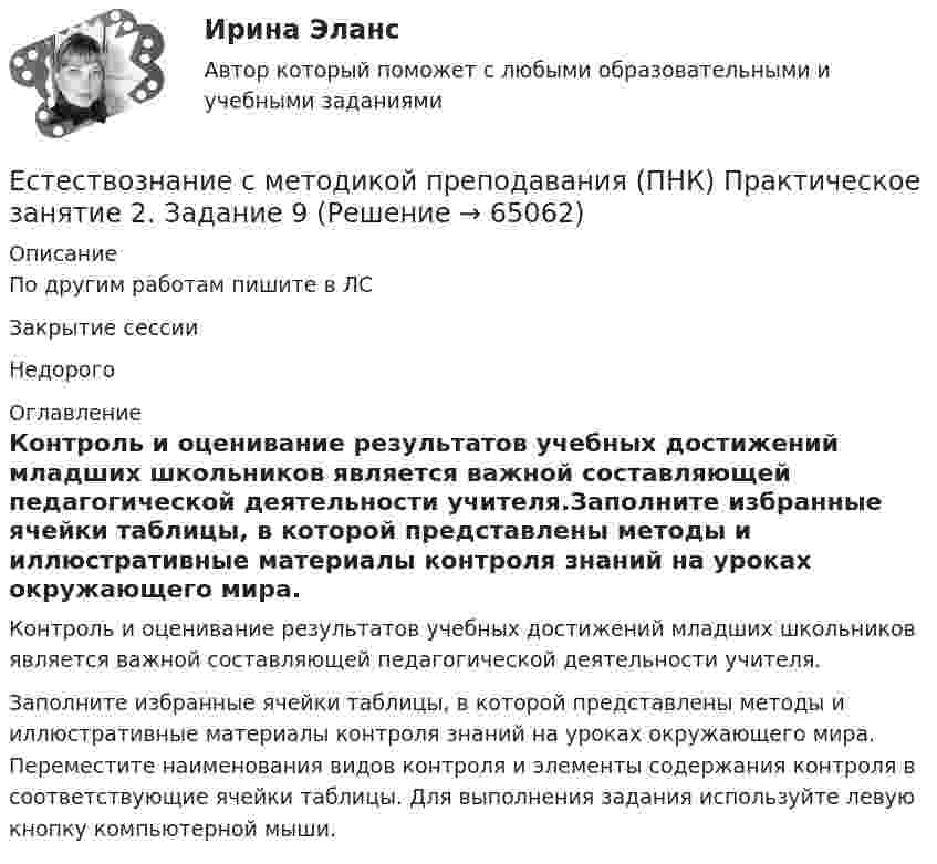     
            Описание
            По другим работам пишите в ЛСЗакрытие сессииНедорого 
            Оглавление
            Контроль и оценивание результатов учебных достижений младших школьников является важной составляющей педагогической деятельности учителя.Заполните избранные ячейки таблицы, в которой представлены методы и иллюстративные материалы контроля знаний на уроках окружающего мира. Переместите наименования видов контроля и элементы содержания контроля в соответствующие ячейки таблицы. Для выполнения задания используйте левую кнопку компьютерной мыши.  
            
            
            Естествознание с методикой преподавания (ПНК) Практическое занятие 2. Задание 5Естествознание с методикой преподавания (ПНК) Практическое занятие 2. Задание 9Естествознание с методикой преподавания (ПНК) Практическое занятие 2. Задания 4, 6, 10Естествознание с методикой преподавания (ПНК) Практическое занятие 2. Задания 4, 6, 10   НСПКЕстествознание с методикой преподавания (ПНК) Тест №1Естествознание с методикой преподавания (ПНК) Тест №2Естествознание с методикой преподавания Практическое занятие 1. Задания 1,5,9,10Естествознание с методикой преподавания (ПНК) Комплексное задание  НСПКЕстествознание с методикой преподавания (ПНК) Комплексное задание  НСПКЕстествознание с методикой преподавания (ПНК) Практическое занятие 1. Задание 2Естествознание с методикой преподавания (ПНК) Практическое занятие 1. Задание 3Естествознание с методикой преподавания (ПНК) Практическое занятие 1. Задание 7Естествознание с методикой преподавания (ПНК) Практическое занятие 1. Задания 1,5,9,10Естествознание с методикой преподавания (ПНК) Практическое занятие 1. Задания 1,5,9,10  НСПК
