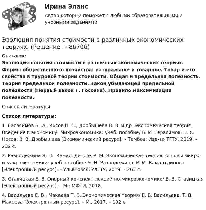      
            Описание
            Эволюция понятия стоимости в различных экономических теориях. Формы общественного хозяйства: натуральное и товарное. Товар и его свойства в трудовой теории стоимости. Общая и предельная полезность. Теория предельной полезности. Закон убывающей предельной полезности (Первый закон Г. Госсена). Правило максимизации полезности.  
            Список литературы
             Список литературы:	1. Герасимов Б. И., Косов Н. С., Дробышева В. В. и др. Экономическая теория. Введение в экономику. Микроэкономика: учеб. пособие/ Б. И. Герасимов, Н. С. Носов, В. В. Дробышева [Экономический ресурс]. – Тамбов: Изд-во ТГТУ, 2019. – 232 с.	2. Разнодежина Э. Н., Камалтдинова Р. М. Экономическая теория: основы микро- и макроэкономики: учеб. пособие/ Э. Н. Разнодежина, Р. М. Камалтдинова [Электронный ресурс]. – Ульяновск: УлГТУ, 2019. – 263 с.	3. Ставицкая Е. В. Опорный конспект лекций по микроэкономике/ Е. В. Ставицкая [Электронный ресурс]. – М.: МФТИ, 2018.	4. Васильева Е. В., Макеева Т. В. Экономическая теория/ Е. В. Васильева, Т. В. Макеева [Электронный ресурс]. – М., 2017. – 192 с. 
            
            
            Эволюция международных экономических отношений в эпоху глобализации мирового хозяйстваЭволюция понятия стоимости в различных экономических теориях. Эвристика ... связана с теорией вероятности, когда вероятность события кажется соответствующей имеющейся информацииЭвристика - это совокупность методов, направленных на ...Эвтаназия представляет собой концепцию, связанную с реализацией права человека на...Эгоцентрическая речь – это:Эдейтическая память — это тип памяти:Шумахер приобрел в г. Владивостоке подержанный японский автомобиль. Для доставки автомобиля в Приполярный Урал Шумахер заключил договор с ООО «Пит-стоп»Шум на улице достигает уровня 80 дБ. Такой шум приводит к ухудшению физиологического состояния коров и, в частности, к падению их молочной продуктивности. Во сколько раз нужно уменьшить интенсивность шума в коровникеь контрольную работу по предмету предпринимательство опираясь на шаблон в прикрепленном документеЭбонитовый шар (e = 3) радиусом 6 см несет заряд, равномерно распределенный с объемной плотностью 5 нКл/м3. Определить напряженность поля на расстоянии 2 см от центра шараЭВМ и периферийные устройства (Контрольная работа 1)ЭВМ и периферийные устройства (Контрольная работа 2)ЭВМ и периферийные устройства//ТУСУР//ЗАЧЕТ