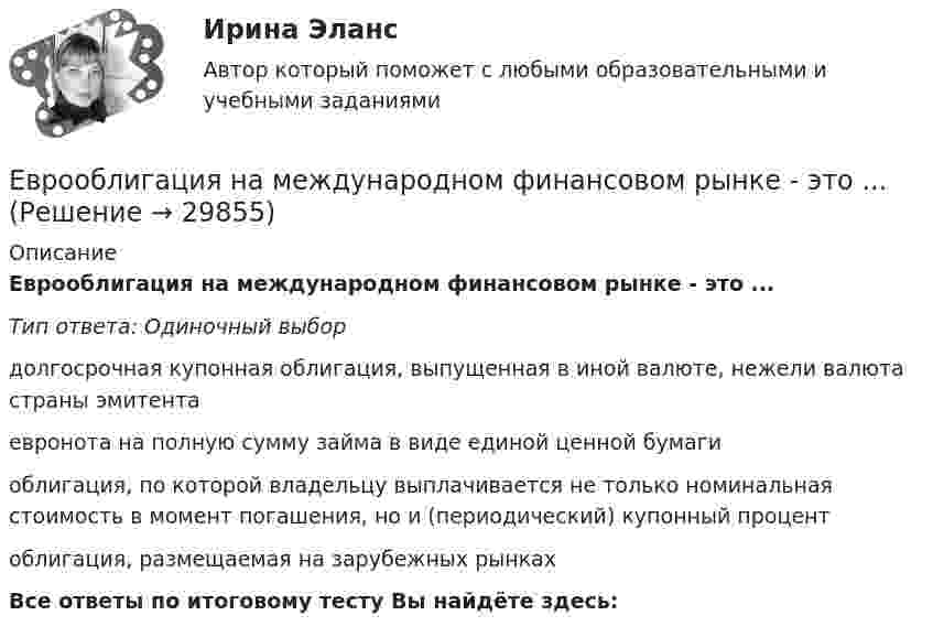      
          Описание
          Еврооблигация на международном финансовом рынке - это ...Тип ответа: Одиночный выбордолгосрочная купонная облигация, выпущенная в иной валюте, нежели валюта страны эмитентаевронота на полную сумму займа в виде единой ценной бумагиоблигация, по которой владельцу выплачивается не только номинальная стоимость в момент погашения, но и (периодический) купонный процентоблигация, размещаемая на зарубежных рынкахВсе ответы по итоговому тесту Вы найдёте здесь:   
            
            
            Евровалюта - это ...Еврооблигация на международном финансовом рынке - это ...Европеизированные россияне – новая историческая общность петровской эпохиЕвропейская конвенция о защите прав человека и основных свобод была принята в ... году.Европейская ... о защите прав человека и основных свобод была принята в 1950 году.Европейский ... по правам человека представляет собой международный орган.Европейский Суд по правам человека имеет право принять решения о выплате компенсации за счет...Древний постулат- «не делай другому того, чего себе не желаешь», принято использовать вДуалистическая философия Нового времени представлена взглядами французского философа-рационалиста …Дублирование аппаратных компонентов вычислительной системы необходимо ...Дуговая лампа мощностью 175 Вт рассчитана на напряжение 50 В. Её надо включить в сеть с напряжением 120 В с помощью дополнительного сопротивления из никелиновой проволоки диаметром 0,4 мм. Найти длину проволоки.Дэниэл Койл - автор труда «... код»Дюрация показывает срок …Дягилев работал импресарио в Императорском театре в Санкт-Петербурге, но рассорившись с администрацией, был уволен и в дальнейшем стал конферансье «Русских сезонов» за рубежом, для которых сам собрал балетную труппу, музыкантов и художников. 