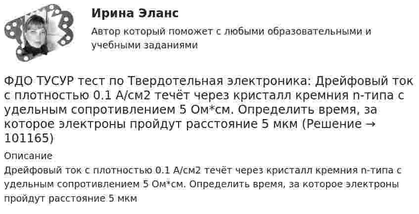     
            Описание
            Дрейфовый ток с плотностью 0.1 A/см2 течёт через кристалл кремния n-типа с удельным сопротивлением 5 Ом*см. Определить время, за которое электроны пройдут расстояние 5 мкм   
            
            
            ФДО ТУСУР. Профессиональная этикаФДО ТУСУР тест по Твердотельная электроника: Дрейфовый ток с плотностью 0.1 A/см2 течёт через кристалл кремния n-типа с удельным сопротивлением 5 Ом*см. Определить время, за которое электроны пройдут расстояние 5 мкмФДО ТУСУР тест по Твердотельная электроника: На сколько процентов увеличится коэффициент диффузии невырожденного полупроводника, если при увеличении температуры на 10 % подвижность носителей изменилась на 1 %.ФДО ТУСУР тест по Твердотельная электроника: Определить отношение электронного дрейфового тока к дырочному дрейфовому току при T=300 K для кремния n-типа с удельным сопротивлением 5 Ом*см.Федеральная ... труда - это государственный специализированный орган, осуществляющий контроль за соблюдением норм трудового законодательства всеми работодателями на территории РФФедеральное бюджетное автономное учреждение в течение года выплачивало заработную плату сотрудникам. При проведении контролирующим органом проверки во втором квартале следующего года, была выявлена ошибка, заключающаяся в переплате заработной платы вФедеральное бюджетное учреждение осуществляло бюджетные инвестиции на основании соглашения о передаче полномочий государственного заказчика, заключенного с вышестоящей организацией. Главный бухгалтер учрежденияФасилитация - это...ФГОС ДО (Речевое развитие). Занятие с детьми раннего или дошкольного возраста на основе принципа межпредметных связей и отношений.ФДО ТУСУР. История государства и права РоссииФДО ТУСУР. Конституционное право зарубежных стран. Вариант 9ФДО ТУСУР. КР Конституционное право РФ. Вариант 14ФДО ТУСУР Основы информационных технологий КР № 2 УМП А. И. Исакова  вар 25ФДО ТУСУР Основы информационных технологий КР № 2 УМП А. И. Исакова вар 6  ТОЛЬКО ПЕРВОЕ ЗАДАНИЕ