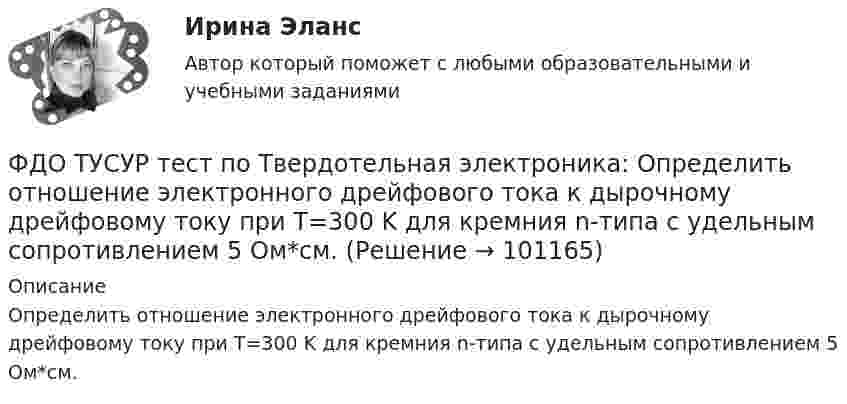     
            Описание
            	Определить отношение электронного дрейфового тока к дырочному дрейфовому току при T=300 K для кремния n-типа с удельным сопротивлением 5 Ом*см.   
            
            
            ФДО ТУСУР тест по Твердотельная электроника: На сколько процентов увеличится коэффициент диффузии невырожденного полупроводника, если при увеличении температуры на 10 % подвижность носителей изменилась на 1 %.ФДО ТУСУР тест по Твердотельная электроника: Определить отношение электронного дрейфового тока к дырочному дрейфовому току при T=300 K для кремния n-типа с удельным сопротивлением 5 Ом*см.Федеральная ... труда - это государственный специализированный орган, осуществляющий контроль за соблюдением норм трудового законодательства всеми работодателями на территории РФФедеральное бюджетное автономное учреждение в течение года выплачивало заработную плату сотрудникам. При проведении контролирующим органом проверки во втором квартале следующего года, была выявлена ошибка, заключающаяся в переплате заработной платы вФедеральное бюджетное учреждение осуществляло бюджетные инвестиции на основании соглашения о передаче полномочий государственного заказчика, заключенного с вышестоящей организацией. Главный бухгалтер учрежденияФедеральное казенное учреждение направило своего сотрудника в командировку на территории одного из субъектов РФ. С разрешения работодателя сотрудник потратил определенные средства на наем жилого помещения, а также определенные суточные расходы. Федеральное казначейство ...ФДО ТУСУР. История государства и права РоссииФДО ТУСУР. Конституционное право зарубежных стран. Вариант 9ФДО ТУСУР. КР Конституционное право РФ. Вариант 14ФДО ТУСУР Основы информационных технологий КР № 2 УМП А. И. Исакова  вар 25ФДО ТУСУР Основы информационных технологий КР № 2 УМП А. И. Исакова вар 6  ТОЛЬКО ПЕРВОЕ ЗАДАНИЕФДО ТУСУР. Правоохранительные органы. 2 семестр. Вариант 17.ФДО ТУСУР. Профессиональная этика