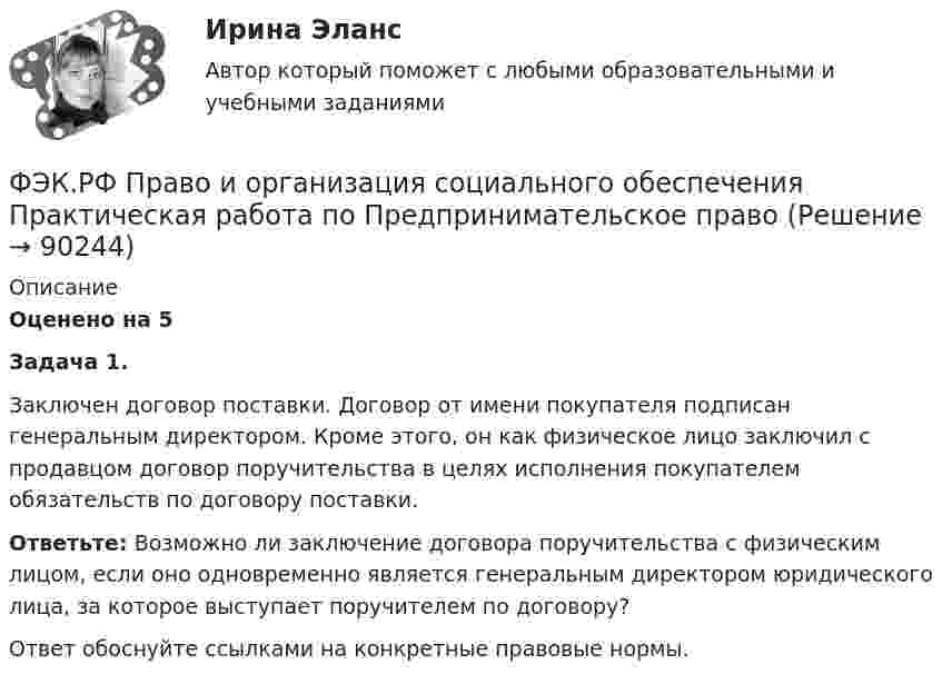     
            Описание
            Оценено на 5  Задача 1.	Заключен договор поставки. Договор от имени покупателя подписан генеральным директором. Кроме этого, он как физическое лицо заключил с продавцом договор поручительства в целях исполнения покупателем обязательств по договору поставки.  Ответьте: Возможно ли заключение договора поручительства с физическим лицом, если оно одновременно является генеральным директором юридического лица, за которое выступает поручителем по договору?	Ответ обоснуйте ссылками на конкретные правовые нормы.   
            
            
            ФЭК.РФ Право и организация социального обеспечения Практическая работа Основы Экологического праваФЭК.РФ Право и организация социального обеспечения Практическая работа по Предпринимательское правоФЭК.РФ Право и организация социального обеспечения Практическая работа по Семейному правуФЭК.РФ Право и организация социального обеспечения Практическая работа СтатистикаФЭК.РФ Право и организация социального обеспечения Практическая работа Трудовое ПравоФЭК.РФ ЭКЗАМЕН КВАЛИФИКАЦИОННЫЙ «Экономика и бухгалтерский учёт» ПМ.02 «Ведение бухгалтерского учета источников формирования активов, выполнение работ по инвентаризации активов и финансовых обязательств организации» ФЭК.РФ ЭКЗАМЕН ПО МОДУЛЮ ПМ.01 «Документирование хозяйственных операций и ведение бухгалтерского учета активов организации» 38.02.01 «Экономика и бухгалтерский учёт»[ФЭК] Практическая работа по дисциплине «Экологические основы природопользования»(ФЭК) Практические задания по Информационные технологии в профессиональной деятельности ФЭК Предпринимательское правоФэк ПРОФЕССИОНАЛЬНЫЙ МОДУЛЬ - ПМ.01 МЕЖДИСЦИПЛИНАРНЫЙ КУРС - МДК 01.04 «Основы сервиса»ФЭК.РФ Право и организация социального обеспечения Индивидуальный Проект для 1 курсаФЭК.РФ Право и организация социального обеспечения Информатика ФЭК.РФ Право и организация социального обеспечения Информатика 1 курс