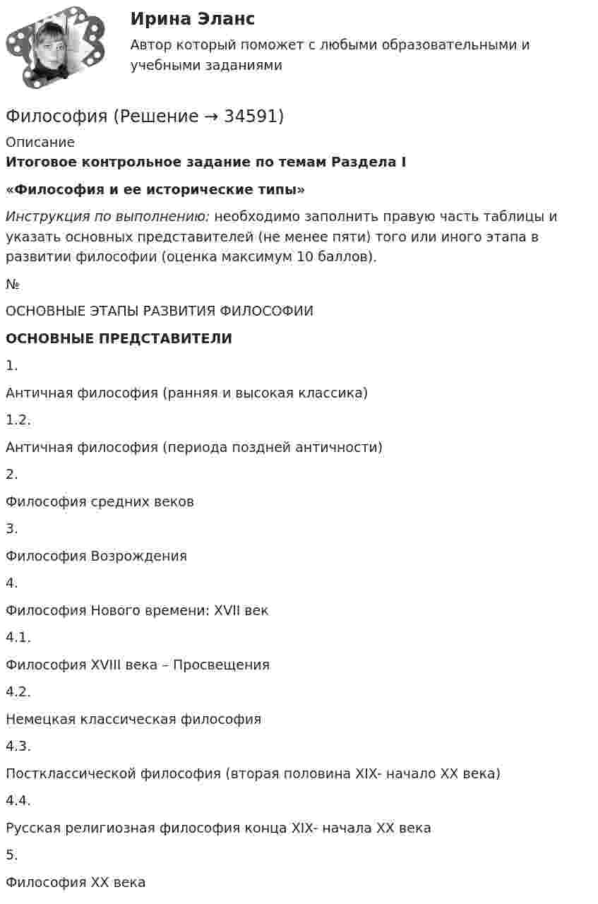      
          Описание
          Итоговое контрольное задание по темам Раздела I «Философия и ее исторические типы»Инструкция по выполнению: необходимо заполнить правую часть таблицы и указать основных представителей (не менее пяти) того или иного этапа в развитии философии (оценка максимум 10 баллов).   № ОСНОВНЫЕ ЭТАПЫ РАЗВИТИЯ ФИЛОСОФИИ ОСНОВНЫЕ ПРЕДСТАВИТЕЛИ   1. Античная философия (ранняя и высокая классика)    1.2. Античная философия (периода поздней античности)    2. Философия средних веков    3. Философия Возрождения    4. Философия Нового времени: XVII век    4.1. Философия XVIII века – Просвещения    4.2. Немецкая классическая философия    4.3. Постклассической философия (вторая половина XIX- начало XX века)    4.4. Русская религиозная философия конца XIX- начала XX века    5. Философия XX века    
            
            
            Филиал юридического лица - это ...Философия Философия Философия Философия             Философия 1_1✅ Философия 130 вопросов СИНЕРГИЯ МТИ 2022Физкультура. Тестовые вопросы к разделу 5.Физкультура. Тестовые вопросы к разделу 6.Физкультура ТУЛГУ 1 семестр 2 Вариант«Физкультурно-оздоровительные технологии»«Физкультурно-оздоровительные технологии» Физ-ра. Тестовые вопросы к разделу 12(филворд) Определите состав макро- и микромира, ответив на предложенные вопросы 