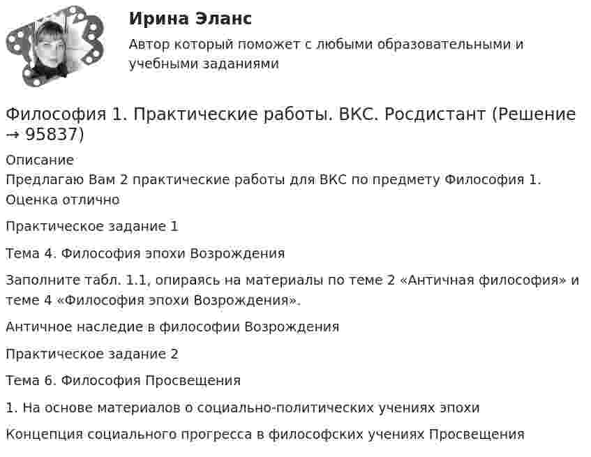      
            Описание
            Предлагаю Вам 2 практические работы  для ВКС по предмету Философия 1. Оценка отлично                                     Практическое задание 1Тема 4. Философия эпохи ВозрожденияЗаполните табл. 1.1, опираясь на материалы по теме 2 «Античная философия» и теме 4 «Философия эпохи Возрождения».Античное наследие в философии Возрождения                                   Практическое задание 2Тема 6. Философия Просвещения1. На основе материалов о социально-политических учениях эпохи Концепция социального прогресса в философских учениях Просвещения    
            
            
            ✅ Философия 130 вопросов СИНЕРГИЯ МТИ 2022Философия 1. Практические работы. ВКС. РосдистантФилософия 1 (тест с ответами) 40 вопросов 83%Философия 2Философия 2 (итоговый тест с ответами) 40 вопросов 78%ФИЛОСОФИЯ 2 КУРС СИНЕРГИЯ ОТВЕТЫ Философия 2 курс Юриспруденция синергия.Экзамен(филворд) Определите состав макро- и микромира, ответив на предложенные вопросы Филиалы и представительства юридических лиц - это ...Филиал юридического лица - это ...Философия Философия Философия Философия             