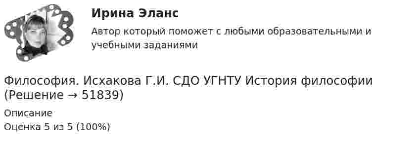      
            Описание
            Оценка 5 из 5 (100%)  
            
            
            Философия. Исхакова Г.И. СДО УГНТУ все тесты 1 курсФилософия. Исхакова Г.И. СДО УГНТУ История философииФилософия. Исхакова Г.И. СДО УГНТУ итоговый тест Философия. Исхакова Г.И. СДО УГНТУ ОнтологияФилософия. Исхакова Г.И. СДО УГНТУ познаниеФилософия. Исхакова Г.И. СДО УГНТУ Представление о сознании в историиФилософия. Исхакова Г.И. СДО УГНТУ самопроверкаФилософия (Задания)      Философия  ЗАДАНИЯ Философия Задания 1-2«Философия и ее исторические типы» Инструкция по выполнению: необходимо заполнить правую часть таблицы и указать основных представителей (не менее пяти) того или иного этапа в развитии философии«Философия и ее исторические типы» Инструкция по выполнению: необходимо заполнить правую часть таблицы и указать основных представителей (не менее пяти) того или иного этапа в развитии философии (Философия/Из курса СИБУПК Вариант 1/ Задание 1 - 100% Отлично/ Задание 2 -100 % Отлично/ Задание 3 - 80 % ХорошоФилософия. Исхакова Г.И. СДО УГНТУ Антропология