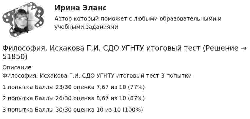      
            Описание
            Философия. Исхакова Г.И. СДО УГНТУ итоговый тест 3 попытки1 попытка Баллы 23/30 оценка 7,67 из 10 (77%)2 попытка Баллы 26/30 оценка 8,67 из 10 (87%)3 попытка Баллы 30/30 оценка 10 из 10 (100%)  
            
            
            Философия. Исхакова Г.И. СДО УГНТУ История философииФилософия. Исхакова Г.И. СДО УГНТУ итоговый тест Философия. Исхакова Г.И. СДО УГНТУ ОнтологияФилософия. Исхакова Г.И. СДО УГНТУ познаниеФилософия. Исхакова Г.И. СДО УГНТУ Представление о сознании в историиФилософия. Исхакова Г.И. СДО УГНТУ самопроверкаФилософия. Исхакова Г.И. СДО УГНТУ Философия АнтичностиФилософия  ЗАДАНИЯ Философия Задания 1-2«Философия и ее исторические типы» Инструкция по выполнению: необходимо заполнить правую часть таблицы и указать основных представителей (не менее пяти) того или иного этапа в развитии философии«Философия и ее исторические типы» Инструкция по выполнению: необходимо заполнить правую часть таблицы и указать основных представителей (не менее пяти) того или иного этапа в развитии философии (Философия/Из курса СИБУПК Вариант 1/ Задание 1 - 100% Отлично/ Задание 2 -100 % Отлично/ Задание 3 - 80 % ХорошоФилософия. Исхакова Г.И. СДО УГНТУ АнтропологияФилософия. Исхакова Г.И. СДО УГНТУ Введение в философию