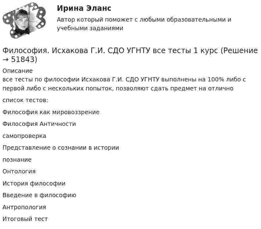     
            Описание
            все тесты по философии Исхакова Г.И. СДО УГНТУ выполнены на 100% либо с первой либо с нескольких попыток, позволяют сдать предмет на отличносписок тестов:Философия как мировоззрениеФилософия АнтичностисамопроверкаПредставление о сознании в историипознаниеОнтологияИстория философииВведение в философиюАнтропологияИтоговый тест  
            
            
            Философия. Исхакова Г.И. СДО УГНТУ Введение в философиюФилософия. Исхакова Г.И. СДО УГНТУ все тесты 1 курсФилософия. Исхакова Г.И. СДО УГНТУ История философииФилософия. Исхакова Г.И. СДО УГНТУ итоговый тест Философия. Исхакова Г.И. СДО УГНТУ ОнтологияФилософия. Исхакова Г.И. СДО УГНТУ познаниеФилософия. Исхакова Г.И. СДО УГНТУ Представление о сознании в историиФилософия задание по теме 1Философия (Задания)      Философия  ЗАДАНИЯ Философия Задания 1-2«Философия и ее исторические типы» Инструкция по выполнению: необходимо заполнить правую часть таблицы и указать основных представителей (не менее пяти) того или иного этапа в развитии философии«Философия и ее исторические типы» Инструкция по выполнению: необходимо заполнить правую часть таблицы и указать основных представителей (не менее пяти) того или иного этапа в развитии философии (Философия/Из курса СИБУПК Вариант 1/ Задание 1 - 100% Отлично/ Задание 2 -100 % Отлично/ Задание 3 - 80 % Хорошо