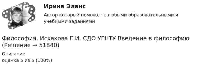      
            Описание
            оценка 5 из 5 (100%)  
            
            
            Философия. Исхакова Г.И. СДО УГНТУ АнтропологияФилософия. Исхакова Г.И. СДО УГНТУ Введение в философиюФилософия. Исхакова Г.И. СДО УГНТУ все тесты 1 курсФилософия. Исхакова Г.И. СДО УГНТУ История философииФилософия. Исхакова Г.И. СДО УГНТУ итоговый тест Философия. Исхакова Г.И. СДО УГНТУ ОнтологияФилософия. Исхакова Г.И. СДО УГНТУ познаниеФилософия задание к теме 16Философия задание по теме 1Философия (Задания)      Философия  ЗАДАНИЯ Философия Задания 1-2«Философия и ее исторические типы» Инструкция по выполнению: необходимо заполнить правую часть таблицы и указать основных представителей (не менее пяти) того или иного этапа в развитии философии«Философия и ее исторические типы» Инструкция по выполнению: необходимо заполнить правую часть таблицы и указать основных представителей (не менее пяти) того или иного этапа в развитии философии (