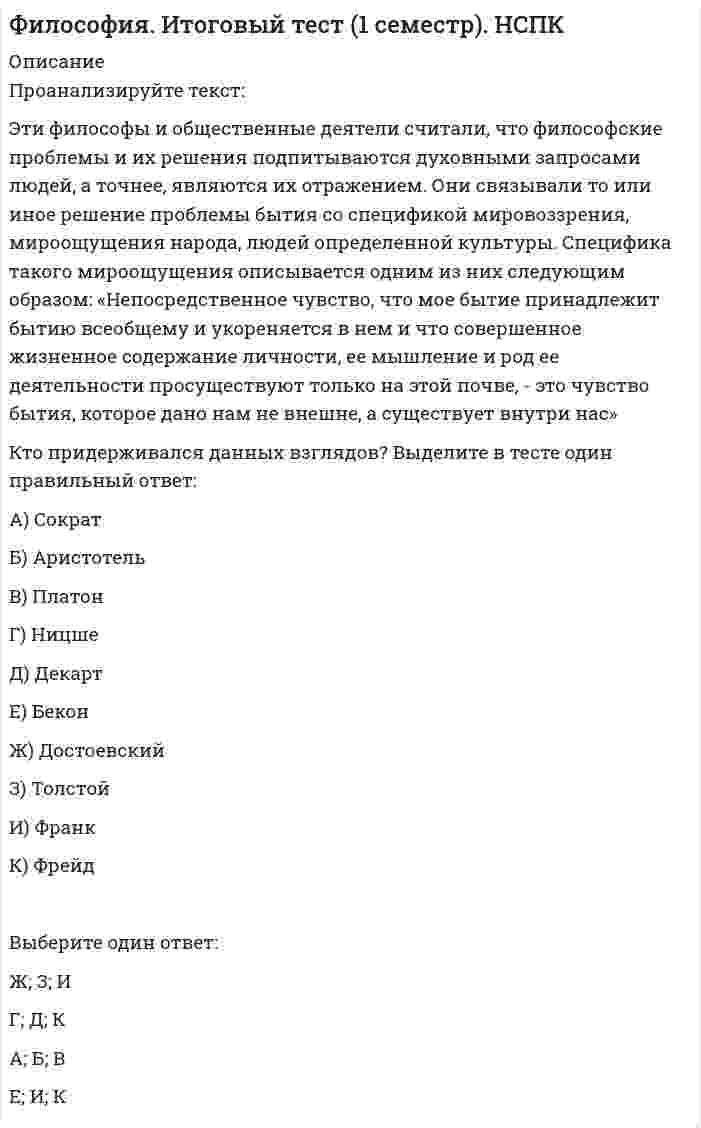     
          Описание
          Проанализируйте текст:Философское мышление, появившееся в этом историческом периоде развития философии, можно охарактеризовать как антропоцентрическое. Центральная фигура не Бог, а человек. Бог-начало всех вещей, а человек- центр всего мира. Общество-не продукт Божьей воли, а результат деятельности людей. Человек в своей деятельности и замыслах не может быть ничем ограничен.Укажите этот этап развития философии и фамилию философа, обосновавшего данный взгляд на проблему бытия человека.Выберите один ответ:Средневековье (Ф.Аквинский)Новое время (Эпикур)современная философия (Н. Кузанский)Античность (Эпикур)Новое время (Д.Локк)Возрождение (Н. Кузанский) Античность (Ф.Аквинский)Средневековье Р.ДекартВозрождение (Р.Декарт)современная философия (Д.Локк)  
            
            
            Философия ТК-10. Задание. СИБУПКФилософия ТК - 16Философия ТК - 16. Задание. СИБУПКФил. (Э.1.18)_1 / ►Тема 8. Философия XX века: общая характеристика о... / ►ТК-10. Задание.Финансирование проектов Задание 3 ТГУ,РосдистантФинансирование проектов Задание 4 ТГУ,РосдистантФинансирование проектов Задание 5 ТГУ,РосдистантФизический смысл и возможные значения главного, орбитального, магнитного и спинового квантовых чиселФизическое развитие и формирование правил здорового образа жизни у детей дошкольного возрастаФизическое развитие и формирование правил здорового образа жизни у детей дошкольного возраста. 2Философия ( 1 курс,СибуПК 2021 г)Философия ВСЕ ЗАДАНИЯ Философия. Итоговый тест (1 семестр). НСПКФилософия. Итоговый тест (1 семестр). НСПК. 