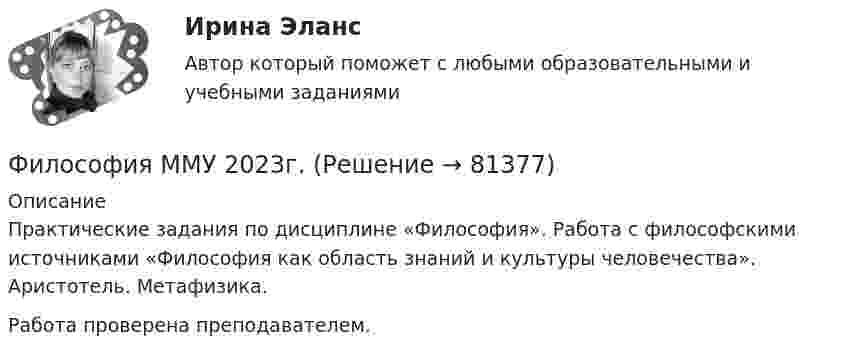      
            Описание
            Практические задания по дисциплине «Философия». Работа с философскими источниками «Философия как область знаний и культуры человечества». Аристотель. Метафизика.Работа проверена преподавателем.   
            
            
            Философия МАП Синергия. Тест с ответами✅90/100 балловФилософия ММУ 2023г.Философия ММУ 2023г.Философия ММУ 2024г.Философия МТИ ЭКЗАМЕНФилософия//МФЮ//ИИТОГОВЫЙ ТЕСТ//ОТЛИЧНОФилософия науки и техникиФилософия ИТОГОВЫЙ ТЕСТ Философия / Итоговый тест / Компетентностный тест (ответы на тесты «Синергия»).Философия как наукаФилософия как явление культуры Общие черты философии и науки Отличия философии и науки Общие черты философии и науки Философия и наука ищут ответы на поставленные вопросы.🏅Философия. Компетентностный тест. Синергия / МТИ / МосАП. 2022 Результат сдачи одного теста (36 из 40 баллов) Философия контрольная Философия КР№ 1 (2 семестр ТУСУР)