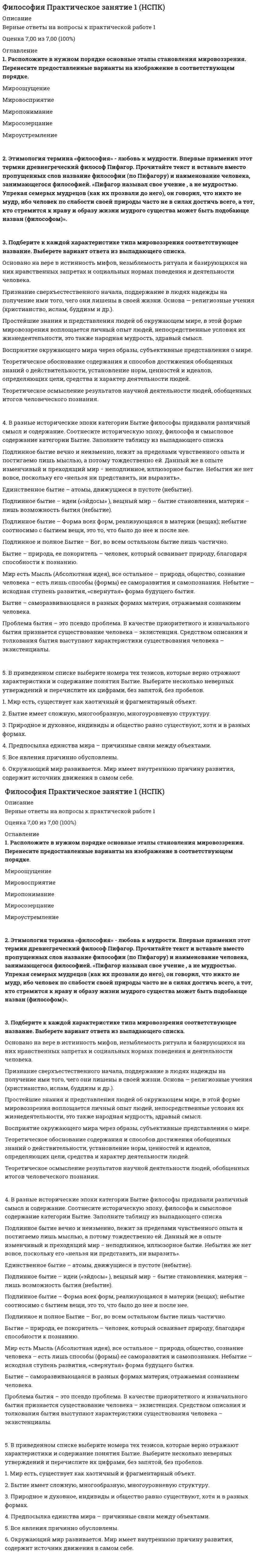    
          Описание
          более 100 вопросов с ответами.Сдано на 93 баллов из 100 ( оценка отлично)Год сдачи - 2019 .После покупки Вы получите файл с ответами на вопросы которые указаны ниже: 
          Оглавление
          + 1. Основой всего сущего Гегель считал - материю- абсолютную идею- мир идей- субъективное сознание+ 2. Философия возникла...- в III веке н.э.- около 2,5 тысяч лет назад- с появлением первых человеческих сообществ - около 15 тысяч лет назад - в XVII веке+ 3. Представители экзистенциализма полагают, что отождествление философии и науки ... - приводит к появлению научной философии - снижает возможности философских знаний- повышает возможности философских знаний- произойдет в будущем 4. Первые философские школы возникли в древних культурах - Греции - Индии- славян - Японии - Китая 5. Идею о том, что «вся история философии – это история человеческих заблуждений» выразили представители... - скептицизма - это история человеческих заблуждений», выразили марксизма - догматизма - античной философии - китайской философии + 6. Согласно этическому подходу, философия рассматривается как наука о …- красоте- законах - добре и зле - логике - природе + 7. ... - это конкретно-категорический тип объекта, представляющий систему общественных отношений, функционирующую и развивающуюся по объективным законам на основе способа производства материальных благ- Социальная система общества - Цивилизация - Общественно-экономическая формация- Уровень культурного развития + 8. Фридриху Ницше принадлежит известное образное высказывание о философии: «...» - Философия - это душа культуры - Философия - это естественный разум, данный каждому человеку от рождения - Философия человечна, слишком человечна - Философия - это наука, исследующая первые начала и причины + 9. К признакам, присущим предмету философии на протяжении всей истории развития, можно отнести - Фрагментарность - изменчивость - универсальность - фундаментальность- статичность - догматизм + 10. ... познает законы изучаемых явлении и на их основе создает теории, подтверждаемые практикой - Мифология- Философия- Религия - Художественная культура - Наука + 11. Первый философ, обозначивший вопрос о соотношении материи и сознания, - - Аристотель - Фалес - Анаксимен - Конфуций - Платон + 12. ... отношения - это система отношений, складывающаяся между людьми в процессе производства, обмена, распределения и потребления материальных благ - Социальные- Политические - Производственные- Материальные + 13. Согласно... модели общественного развития природная среда (климат, почва, полезные ископаемые и т, д.) определяет характер, психику людей, установление того или иного политического строя (например, монархия или республика), диктует различия в уровне развития хозяйственной и другой общественной деятельности - натуралистической- плюралистической- материалистической- идеалистической 14. Определение философии как «знания не какой угодно истины, а той истины, которая есть источник всякой истины и которая относится к первоначалу бытия» принадлежит... - Ж-Ж. Руссо - Ф. Аквинскому- Сенеке- Платону + 15. Иррационализм подлинным источником освоения мира считает... - художественную литературу- науку - образование - миф + 16. К эстетическому подходу к философии тяготеют такие мыслители, как - Конт, Спенсер - Спиноза, Гольбах- Монтень, Кант - Леонтьев, Ницше + 17. Можно утверждать, что любая философская доктрина, объявившая себя «истиной в последней инстанции», ведет к... - эмпиризму- появлению новых научных направлении- появлению новых философских направлений- классицизму- догматизму+ 18. Дуалистическая философия Нового времени представлена взглядами французского философа-рационалиста ... - Дж. Локка- Ф. Бэкона - Р. Декарта- Б. Спинозы + 19. Онтологическая сторона основного вопроса философии связана с проблемой- первичности материи или сознания- утилитарного использования знании и ресурсов - философского образования- международных отношении20. В переводе с греческого философия означает «...» - любовь к мудрости - просвещение - любовь к чтению - познание - культуру общества+ 21. Высказывание о том, что «философия – это наука, исследующая первые начала и причины» принадлежит- Марксу- Бердяеву- Гегелю - Аристотелю + 22. Глубоко усвоенные знания, ставшие частью собственного «Я», определяющие отношение человека к окружающему миру и мотивы его поведения – это- мировоззрение - убеждение- наука- религия +/- 23. Гносеологический переворот, связанный с переносом внимания с объекта познания на специфику познающего субъекта, осуществил … - Л. Фейербах- К. Маркс - Г. Лейбниц- Г. Гегель - И. Кант 24. Для социально–материалистической модели характерно утверждение о том, что … - выдающаяся личность играет определяющую роль в обществе- выдающаяся личность не играет никакой роли в истории- общественная жизнь – случайный процесс - все социальные группы, слои, общности, индивиды являются, движущими силами развития общества 25. … - духовная сторона общественной жизни, совокупность взглядов, теорий, идей, чувств, представлений людей- Общественное сознание+ 26. Идеология – это … - отражение классовых интересов в религиозных концепциях - систематизированное отражение действительности с позиций определенных социальных сил, которое дается в теоретической форме - систематизированное отражение социальной действительности - совокупность представлений о развитии общества и месте человека в нем система взглядов на политические партии и политическую борьбу 27. Индивид усваивает социальные нормы и культурные ценности того общества, к которому принадлежит, в процессе- адаптации - социализации- Образования 28. Индивидуальное бытие человека является объектом философского интереса для … - М. Хайдеггера - Н. Бердяева - Ж.–П. Сартра- К. Поппера - К. Маркса- З. Фрейда 29. Автором труда «Философия общего дела» является … - Булгаков- Бердяев- Флоренский- Федоров+ 30. Агностицизм приобрел свою классическую форму в произведениях…- Маркса и Энгельса- Демокрита и Платона- Аквинского и Абеляра- Юма и Канта+ 31. В основе … лежит вера в высшие, абсолютные ценности - философии- религии- футурологии- права- науки+ 32. В основе позиции представителей скептицизма лежит принцип- однозначности всех суждений - равнозначности всех суждений- отрицания веры в сверхъестественное- отождествления материи и пространства+ 33. В познавательном процессе активной, творческой стороной выступает… - сознание - идея - методология - нигилизм - силлогизм + 34. Высказывание «Общее знание всегда идет впереди локального знания, если первое систематизировано и направлено философией» принадлежит … - А. Шопенгауэру - И. Канту - Н. Бердяеву- Д. Дидро + 35. Мировоззрение различных этапов развития обществ и цивилизаций классифицируется по следующему основанию: - по глубине отражения действительности- по социальному характеру - по историческому типу - по национальным особенностям 36. Общепризнанное влияние личности, основанное на знаниях, опыте, нравственных достоинствах, - это ... - лоббизм - авторитет- тирания - деспотизм- культ 37. Космогенную цивилизацию характеризуют такие признаки, как- личные интересы преобладают над общественными- власть техники - отрицание прогресса - человек не существует как индивидуум - общность человека и природы - человек занимает центральное место 38. Кто был первым философом, обозначившим вопрос о соотношении материи и сознания? - Анаксимен - Платон- Аристотель- Фалес - Конфуций 39. Л. Фейербах вере в Бога противопоставил- нравственные основы общества- веру в идеальные общественные отношения между людьми- любовь к человеку- атеизм40. – объективная социальная реальность, реальный процесс жизни людей, определяющую основу которого составляет производство материальных благ- Общественное бытие 41. Основные задачи, которые ставит перед собой философия неотомизма, – это- доказать истинность современной научной картины мира- адаптироваться к современным условиям- приблизиться к простому человеку- доказать истинность католицизма- обосновать гармонию веры и разума- разрушить грань между человеком и Богом42. Основные идеи философии В. Соловьева – это идеи … - существования всеобщей божественной мудрости- всеединства мира- непосредственного перехода к социализму с опорой на самобытность русского народа- революционного обновления общества- «богочеловечества»- непротивления злу насилием+ 43. Основным систематизатором Средневековой схоластики зрелого этапа ее развития был …- Аристотель- Росцеллин- Оккам- Абеляр Фома Аквинский- Дунс Скот44. По типам государства можно разделить на …- феодальные- авторитарные- тоталитарные- рабовладельческие- социалистические- буржуазные- правовые- демократические+ 45. Понятие «осевое время истории» было введено в философию …- Л. Фейербахом- Д. Беркли- К. Ясперсом- Гераклитом- В. Соловьевым- К. Марксом+ 46. По утверждению Г. Гегеля, «Философия - это эпоха, … ».- которая закончилась- которая грядет- где все будут счастливы- отраженная в источниках- схваченная в мысли+ 47. Представители … уверены, что мир существует только в нашем сознании- субъективного идеализма- объективного идеализма- гуманизма- натурализма- прагматизма48. Представителем теории пассионарности является ...- Гумилев- Вернадский- Данилевский- Чернышевский49. Производственные отношения – это отношения …- распределения- потребления- обмена- собственности- правовые- семейные- нравственные- управления- идеологические- политические50. Система искусственно создаваемых человеком средств материальной и иной деятельности – это …- техника51. Сознательная целеустремленная деятельность людей (масс, классов, личностей, других общностей), направленная на изменение, развитие н сохранение социальных условий - это … фактор- субъективный52. Социальная мобильность – это …- возможность свободного передвижения по территории государства- переход человека из одной социальной группы в другую с понижением, повышением или сохранением социального статуса- активные миграционные процессы в обществе53. С позиции идеалистического понимания общества верно суждение о том, что … - народ – творец истории - народ – прогрессивно мыслящие классы общества - роль народа в процессе общественного развития возрастает - народ – толпа 54. Суть суждения Сократа «Я знаю, что ничего не знаю» заключается в …- ограниченности познавательных возможностей человека- абсолютизации познавательных возможностей субъекта- трактовке знания как божественного откровения- отрицании возможности всякого постижения истины- попытке вызвать у человека стремление к истине55. Сущность волюнтаризма состоит в том, что …- ход истории не зависит ни от действий личности, ни от деятельности народа- народ творит историю, опираясь на материальные условия в соответствии с объективными законами развития общества- выдающиеся личности творят историю, не считаясь с объективными обстоятельствами- история есть результат деятельности мирового разума56. Сущность плюралистической модели общества раскрывает суждение о том, что …- общество – продукт взаимодействия различных равноценных факторов- основой общества является развитие науки и техники- история есть результат деятельности мирового разума- жизнь общества определяется борьбой рационального и иррационального, разума и инстинктов57. Сущность фатализма раскрывает суждение о том, что ...- научное предвидение исторических событий возможно- исторический процесс совершается закономерно- общественная жизнь не имеет объективных законов- ход истории заранее предопределен и неизбежен58. Сущность человека состоит в том, что …- это социальное существо, биологические факторы не влияют на его поведение- человек прежде всего социальное существо, но на его поведение оказывают влияние и биологические факторы- решающее влияние на поведение человека оказывают инстинкты- его поведение полностью предопределено генотипом- его поведение определяется биологическими законами+/- 59. Установите соответствие между основными направлениями философии и представляющими их философами- Дуализм – Р. Декарт, И. Кант- Идеализм – Ф. Аквинский, Д.Беркли, Г. Лейбниц- Материализм – Эпикур, Ф. Бэкон, Л. Фейербах- Платон, Демокрит, Ф. Ницше- Н. Кузанский, Т. Гегель, И. Кант- Ф. Бэкон, Д. Беркли, Р. Декарт+/- 60. Установите соответствие между теоретическими моделями общества и характерными для них особенностями- Натуралистическая – природные условия - определяющий фактор развития; государство – биологический организм- Плюралистическая – равнозначность всех факторов; отрицается наличие детерминирующего фактора общества- Материалистическая – определяющая роль общественного бытия; признание объективных законов исторического процесса- Идеалистическая – сознание – конечная причиной исторических событий; отрицание объективных законов развития общества- определяющая роль общественного бытия; сознание как конечная причина исторических событий- отрицание детерминирующего фактора общества; природные условия – определяющий фактор развития общества+/- 61. Установите соответствие между философскими школами и принадлежащими к ним философами- Софистика – Протагор, Горгий- Атомизм – Демокрит, Эпикур- Милетская школа – Фалес, Анаксимен- Фалес, Платон- Демокрит, Протагор62. Утверждение, что Бог разлит во всей природе, характерно для такого философского направления, как...- экзистенциализм- пантеизм- дуализм- неотомизм- неопозитивизм63. Философия – это высшая ступень развития …- технических знаний- экономических знаний- абстрактного мышления- восточной цивилизации64. Философское направление, представленное именами: Ж.–П. Сартр, А. Камю, Н. Бердяев, М. Хайдеггер, – это …- экзистенциализм- неокантианство- неотомизм- позитивизм- неогегельянство65. Формы правления – это ...- абсолютная монархия- авторитаризм- демократия- диктатура- конфедерация- президентская республика- тоталитаризм- унитаризм- федерация66. Цивилизационный анализ общества разработан …Тип: Множественный выбор- Н. Данилевским- К. Поппером- П. Сорокиным- А. Тойнби- О. Шпенглером- К. Марксом- М. Вебером67. Ядром политической системы общества является …- Право- Политические партии- Государство- Политическая идеология+ 68. …. – это учение о путях, методах и формах познания окружающего нас мира- онтология- гносеология- интерпретация- дуализм- детерминизм+ 69. «Познать истину можно, но сделать это способна только одна единственная, их собственная философия» - такого мнения придерживаются ...- Агностики- Дуалисты- Скептики- Догматики70. По мнению Аристотеля, софистика - это ...- ненаучное, полное непроверенных предпосылок мнение- высший этап развития философии- научное мнение- обобщающее знание 
          Список литературы
          Философия 
            
            
            Философия Синергия Философия. Синергия 2 семестрФилософия Синергия более 100 ответов.Философия (СИНЕРГИЯ/МТИ) 30 из 30 правильных ответов (100 баллов)Философия Синергия МФПУ 1 курс. 42 вопроса. 90 БАЛЛОВФилософия. Синергия ответы на тест. Философия «Синергия» (сборник ответов на тест).Философия. Ответы на 52 вопроса (93 балла). МФПУ Синергия, МОИ.ФИЛОСОФИЯ (ответы на тест) СинергияФилософия. Ответы. Синергия. 2 семестрФилософия (очная форма) тест с ответами СинергияФилософия права Синергия Тесты - Ответы 2021Философия права тест синергияФилософия права (тест с ответами Синергия)