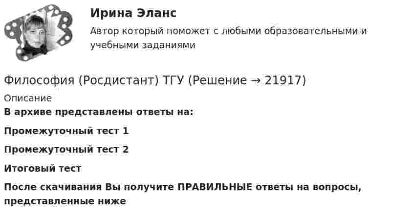      
          Описание
          В архиве представлены ответы на:Промежуточный тест 1Промежуточный тест 2Итоговый тестПосле скачивания Вы получите ПРАВИЛЬНЫЕ ответы на вопросы, представленные ниже  
            
            
            Философия. РосдистантФилософия (Росдистант) ТГУФилософия. Русская философия.Философия СИБУПК ВСЕ ЗАДАНИЯФилософия СинергияФилософия_СИНЕРГИЯ_3семФилософия. Синергия. 3 семестр.Философия Практическое занятие 2 Философия предпринимательстваФилософия / Промежуточные тесты 1,2 + вопросы из Итогового тестаФилософия, рассуждения.Философия (Росдистант)Философия РосдистантФилософия Росдистант