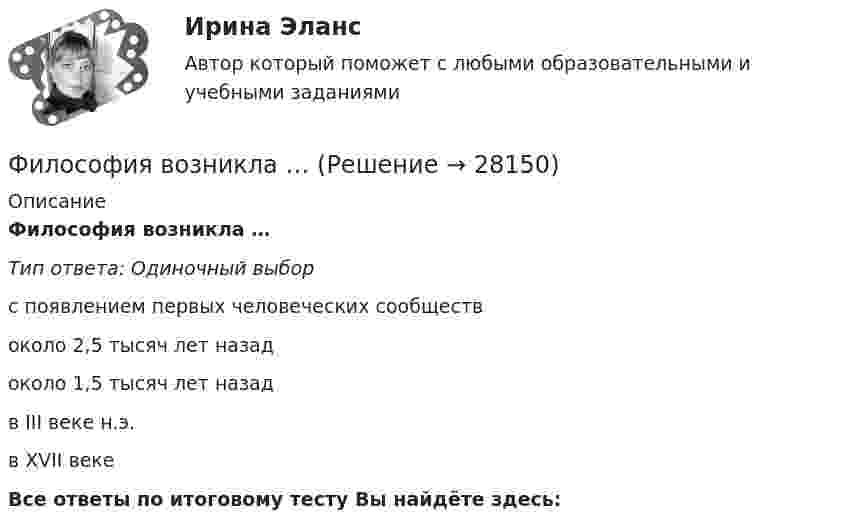      
          Описание
          Философия возникла …Тип ответа: Одиночный выборс появлением первых человеческих сообществоколо 2,5 тысяч лет назадоколо 1,5 тысяч лет назадв III веке н.э.в XVII векеВсе ответы по итоговому тесту Вы найдёте здесь:   
            
            
            ... философия возникает в Древней Греции в середине первого тысячелетия до н.э. и уступает свое место другой -средневековой философии к VI в. н.э.Философия возникла …Философия  ВСЕ ЗАДАНИЯ Философия ВСЕ ЗАДАНИЯ 💯 Философия (все ответы на тест Синергия / МТИ / МосАП, август 2022)💯 Философия (все ответы на тест Синергия / МТИ / МосАП, декабрь 2022)💯 Философия (все ответы на тест Синергия / МТИ / МосАП, июнь 2022)💯 Философия [6 тем] (все ответы на тест Синергия / МТИ / МосАП, март 2023)💯 Философия [6 тем] (правильные ответы на тест Синергия / МОИ / МТИ / МосАП, август 2023)💯 Философия [7 тем] (ответы на тесты Синергия / МОИ / МТИ / МосАП, май 2023)💯 Философия [7 тем] (ответы на тесты Синергия / МТИ / МосАП, апрель 2023)💯 Философия [7 тем] (ответы на тесты Синергия / МТИ / МосАП, январь 2023)Философия 9 вариант НГУЭУФилософия АНТИЧНАЯ ФИЛОСОФИЯ №1 ИМЭС 