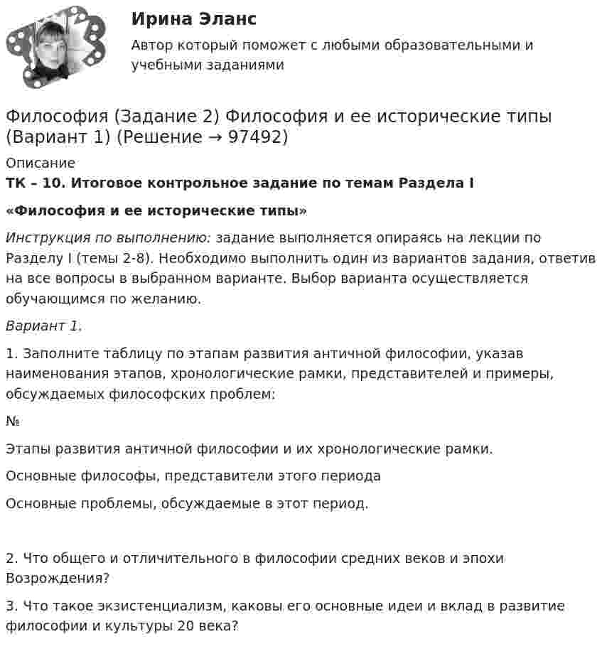     
            Описание
             ТК – 10. Итоговое контрольное задание по темам Раздела I  «Философия и ее исторические типы» Инструкция по выполнению: задание выполняется опираясь на лекции по Разделу I (темы 2-8). Необходимо выполнить один из вариантов задания, ответив на все вопросы в выбранном варианте. Выбор варианта осуществляется обучающимся по желанию. Вариант 1.1.     Заполните таблицу по этапам развития античной философии, указав наименования этапов, хронологические рамки, представителей и примеры, обсуждаемых философских проблем:  № Этапы развития античной философии и их хронологические рамки. Основные философы, представители этого периода Основные проблемы, обсуждаемые в этот период.  2.     Что общего и отличительного в философии средних веков и эпохи Возрождения?3.     Что такое экзистенциализм, каковы его основные идеи и вклад в развитие философии и культуры 20 века?   
            
            
            Философия Задание 2 СИБУПК тема 8 ВАРИАНТ 1Философия (Задание 2) Философия и ее исторические типы (Вариант 1)ФИЛОСОФИЯ ЗАДАНИЕ 3 , ВАРИАНТ 2 , ТЕМА 13 - СИБУПКФилософия задание 80%Философия задание к теме10Философия задание к теме 16Философия задание по теме 1Философия. Гносеология – философское учение о познанииФилософия ДГТУФИЛОСОФИЯ ДРЕВНЕГО ВОСТОКА. 100 %ФИЛОСОФИЯ ЗАДАНИЕ 1Философия. Задание 1,2,3. СибУПК. Вариант 1Философия задание 1 к теме 1 СИБУПКФилософия (Задание 1) Философия как явление культуры (Вариант 1) 