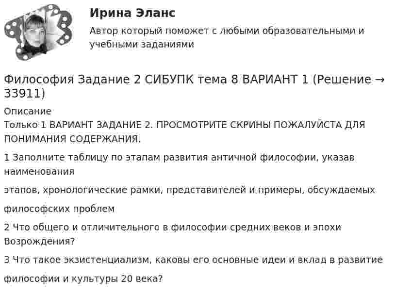     
          Описание
          Только 1 ВАРИАНТ ЗАДАНИЕ 2. ПРОСМОТРИТЕ СКРИНЫ ПОЖАЛУЙСТА ДЛЯ ПОНИМАНИЯ СОДЕРЖАНИЯ.1 Заполните таблицу по этапам развития античной философии, указав наименованияэтапов, хронологические рамки, представителей и примеры, обсуждаемыхфилософских проблем2 Что общего и отличительного в философии средних веков и эпохи Возрождения?3 Что такое экзистенциализм, каковы его основные идеи и вклад в развитиефилософии и культуры 20 века?  
            
            
            ФИЛОСОФИЯ ЗАДАНИЕ 2Философия Задание 2 СИБУПК тема 8 ВАРИАНТ 1Философия (Задание 2) Философия и ее исторические типы (Вариант 1)ФИЛОСОФИЯ ЗАДАНИЕ 3 , ВАРИАНТ 2 , ТЕМА 13 - СИБУПКФилософия задание 80%Философия задание к теме10Философия задание к теме 16Философия – «Глобальные проблемы современности: сущность и иерархия» (ТулГУ, Строительство)Философия. Гносеология – философское учение о познанииФилософия ДГТУФИЛОСОФИЯ ДРЕВНЕГО ВОСТОКА. 100 %ФИЛОСОФИЯ ЗАДАНИЕ 1Философия. Задание 1,2,3. СибУПК. Вариант 1Философия задание 1 к теме 1 СИБУПК