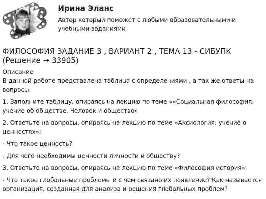     
          Описание
          В данной работе представлена таблица с определениями , а так же ответы на вопросы. 1.    Заполните таблицу, опираясь на лекцию по теме ««Социальная философия: учение об обществе. Человек и общество»2.  Ответьте на вопросы, опираясь на лекцию по теме «Аксиология: учение о ценностях»:- Что такое ценность?- Для чего необходимы ценности личности и обществу?3. Ответьте на вопросы, опираясь на лекцию по теме «Философия история»:- Что такое глобальные проблемы и с чем связано их появление? Как называется организация, созданная для анализа и решения глобальных проблем?  
            
            
            Философия (Задание 2) Философия и ее исторические типы (Вариант 1)ФИЛОСОФИЯ ЗАДАНИЕ 3 , ВАРИАНТ 2 , ТЕМА 13 - СИБУПКФилософия задание 80%Философия задание к теме10Философия задание к теме 16Философия задание по теме 1Философия (Задания)      Философия ДГТУФИЛОСОФИЯ ДРЕВНЕГО ВОСТОКА. 100 %ФИЛОСОФИЯ ЗАДАНИЕ 1Философия. Задание 1,2,3. СибУПК. Вариант 1Философия задание 1 к теме 1 СИБУПКФилософия (Задание 1) Философия как явление культуры (Вариант 1) ФИЛОСОФИЯ ЗАДАНИЕ 2