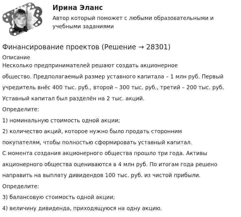      
          Описание
          Несколько предпринимателей решают создать акционерноеобщество. Предполагаемый размер уставного капитала – 1 млн руб. Первыйучредитель внёс 400 тыс. руб., второй – 300 тыс. руб., третий – 200 тыс. руб.Уставный капитал был разделён на 2 тыс. акций.Определите:1) номинальную стоимость одной акции;2) количество акций, которое нужно было продать стороннимпокупателям, чтобы полностью сформировать уставный капитал.С момента создания акционерного общества прошло три года. Активыакционерного общества оцениваются в 4 млн руб. По итогам года решенонаправить на выплату дивидендов 100 тыс. руб. из чистой прибыли.Определите:3) балансовую стоимость одной акции;4) величину дивиденда, приходящуюся на одну акцию.  
            
            
            финальный тест Геймдизайн: КАК ДЕЛАТЬ ИГРЫ, КОТОРЫЕ НРАВЯТСЯ И ПРИНОСЯТ ДЕНЬГИФинансирование проектовФинансирование создания объекта соглашения, его эксплуатации и (или) технического обслуживания за счет средств бюджетов бюджетной системы РФ осуществляется исключительно за счет предоставления ... из бюджетов бюджетной системы РФФинансирующее лицо - это юридическое лицо либо действующее без образования юридического лица по договору о совместной деятельности объединение двух и более юридических лиц, предоставляющие заемные средства частному партнеру для реализации соглашенияФинансовая грамотностьФинансовая грамотность 1 семестр. 100б. Синергия, МосАП, МОИ, МТИ.финансовая грамотность 2022 ответы синергияФилософские проблемы сущности и явления в праве  и государствеФилософское направление, в котором одним из основных является понятие свободы личности, – это …Философское определение материи принадлежит ...Фильм «Неудержимый» вышел в 2013 году, его режиссером стал Уолтер Хилл. Фильм в жанре криминального боевикаФильм «Паркер»,  Главную роль играет Стэтхэм - это уже убеждает, что фильм будет интересным, особенно для ценителей боевиковФильтрование применяется для разделенияФильтрпресс имеет n рам размером А х В см. Толщина рам . Время фильтрования до заполнения рам 2 часов. Промывка ведется водой в количестве 10% от постоянного объема фильтрата. Давление во время фильтрования и промывки одинаково и постоянно.  