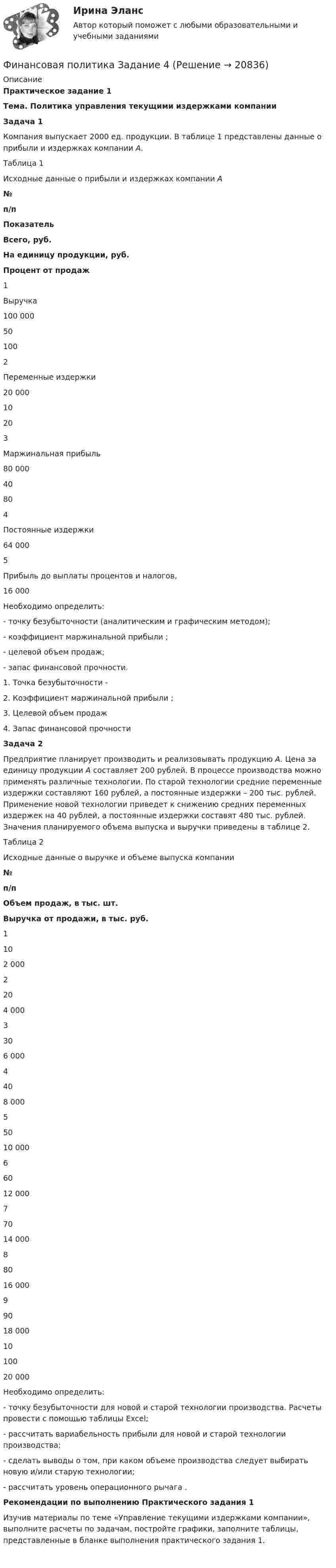     
          Описание
          Практическое задание 1 Тема. Политика управления текущими издержками компании   Задача 1	Компания выпускает 2000 ед. продукции. В таблице 1 представлены данные о прибыли и издержках компании A.	Таблица 1 	Исходные данные о прибыли и издержках компании A №п/п Показатель Всего, руб. На единицу продукции, руб. Процент от продаж   1 Выручка                     100 000 50 100   2 Переменные издержки    20 000 10 20   3 Маржинальная прибыль     80 000 40 80   4 Постоянные издержки     64 000     5 Прибыль до выплаты процентов и налогов,     16 000    	Необходимо определить:-         точку безубыточности    (аналитическим и графическим методом);-            коэффициент маржинальной прибыли   ;-                  целевой объем продаж;-                  запас финансовой прочности.1.    Точка безубыточности - 2.   Коэффициент маржинальной прибыли   ;3.    Целевой объем продаж4.    Запас финансовой прочности Задача 2	Предприятие планирует производить и реализовывать продукцию A. Цена за единицу продукции A составляет 200 рублей. В процессе производства можно применять различные технологии. По старой технологии средние переменные издержки    составляют 160 рублей, а постоянные издержки    – 200 тыс. рублей. Применение новой технологии приведет к снижению средних переменных издержек    на 40 рублей, а постоянные издержки    составят 480 тыс. рублей. Значения планируемого объема выпуска и выручки приведены в таблице 2.	Таблица 2 	Исходные данные о выручке и объеме выпуска компании №п/п Объем продаж, в тыс. шт. Выручка от продажи, в тыс. руб.   1 10 2 000   2 20 4 000   3 30 6 000   4 40 8 000   5 50 10 000   6 60 12 000   7 70 14 000   8 80 16 000   9 90 18 000   10 100 20 000  	Необходимо определить:-         точку безубыточности    для новой и старой технологии производства. Расчеты провести с помощью таблицы Excel;-         рассчитать вариабельность прибыли    для новой и старой технологии производства;-                  сделать выводы о том, при каком объеме производства следует выбирать новую и/или старую технологии;-         рассчитать уровень операционного рычага   . Рекомендации по выполнению Практического задания 1	Изучив материалы по теме «Управление текущими издержками компании», выполните расчеты по задачам, постройте графики, заполните таблицы, представленные в бланке выполнения практического задания 1.     
            
            
            Финансовая политика государства и возможности ее реализацииФинансовая политика Задание 4 Финансовая политика организации в системе менеджмента предприятия 2 задания СибУПКФинансовая политика организации в системе менеджмента предприятия - задание к теме 10Финансовая политика организации в системе менеджмента предприятия - задание к теме 2Финансовая политика организации в системе менеджмента предприятия  ИТОГОВЫЙ Финансовая политика организации в системе менеджмента предприятия Итоговый тест Финансовая модель должна быть построена так, чтобы позволить проведение анализа ... результатов финансовых прогнозов к изменению всех допущений (исходных данных) модели; использование данной функции должно иметь подробное описание в инструкции по Финансовая пирамида (Индивидуальный проект)Финансовая политикаФинансовая политикаФинансовая Политика финансовая политика - 4 ВАРИАНТ - контрольнаяФинансовая политика государства