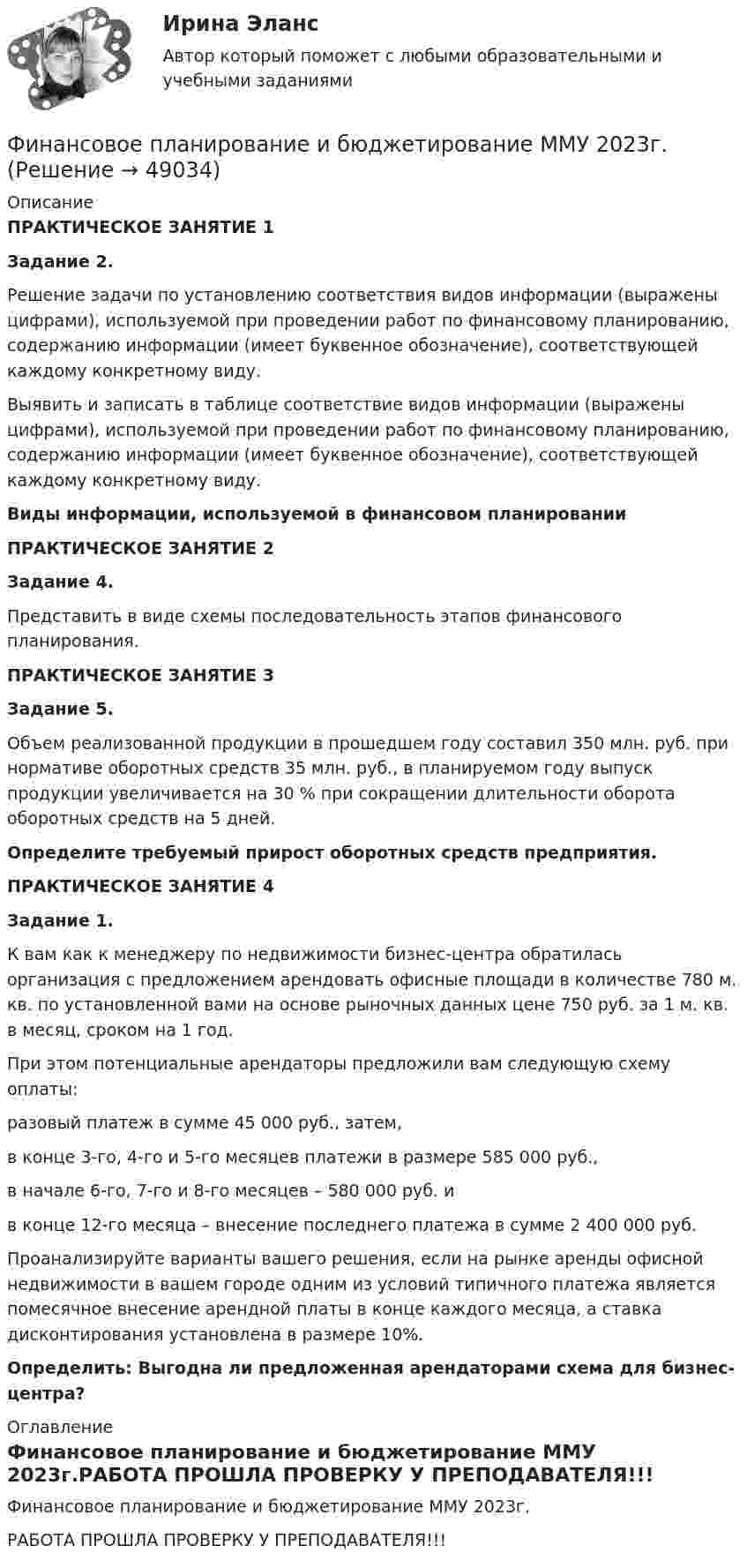     
            Описание
             ПРАКТИЧЕСКОЕ ЗАНЯТИЕ 1 Задание 2.  	Решение задачи по установлению соответствия  видов информации (выражены цифрами), используемой при проведении работ по финансовому планированию, содержанию информации (имеет буквенное обозначение), соответствующей каждому конкретному виду.	Выявить и записать в таблице соответствие видов информации (выражены цифрами), используемой при проведении работ по финансовому планированию, содержанию информации (имеет буквенное обозначение), соответствующей каждому конкретному виду. Виды информации, используемой в финансовом планировании ПРАКТИЧЕСКОЕ ЗАНЯТИЕ 2 Задание 4. 	Представить  в виде схемы последовательность этапов финансового планирования. ПРАКТИЧЕСКОЕ ЗАНЯТИЕ 3 Задание 5. 	Объем реализованной продукции в прошедшем году составил 350 млн. руб. при нормативе оборотных средств 35 млн. руб., в планируемом году выпуск продукции увеличивается на 30 % при сокращении длительности оборота оборотных средств на 5 дней.  Определите требуемый прирост оборотных средств предприятия.  ПРАКТИЧЕСКОЕ ЗАНЯТИЕ 4 Задание 1. 	К вам как к менеджеру по недвижимости бизнес-центра обратилась организация с предложением арендовать офисные площади в количестве 780 м. кв. по установленной вами на основе рыночных данных цене 750 руб. за 1 м. кв. в месяц, сроком на 1 год.	При этом потенциальные арендаторы предложили вам следующую схему оплаты:	разовый платеж в сумме 45 000 руб., затем,	в конце 3-го, 4-го и 5-го месяцев платежи в размере 585 000 руб.,	в начале 6-го, 7-го и 8-го месяцев – 580 000 руб. и	в конце 12-го месяца – внесение последнего платежа в сумме 2 400 000 руб.	Проанализируйте варианты вашего решения, если на рынке аренды офисной недвижимости в вашем городе одним из условий типичного платежа является помесячное внесение арендной платы в конце каждого месяца, а ставка дисконтирования установлена в размере 10%. Определить: Выгодна ли предложенная арендаторами схема для бизнес-центра?  
            Оглавление
            Финансовое планирование и бюджетирование ММУ 2023г.РАБОТА ПРОШЛА ПРОВЕРКУ У ПРЕПОДАВАТЕЛЯ!!! 
            
            
            Финансовое планирование и бюджетированиеФинансовое планирование и бюджетирование ММУ 2023г.финансовое планирование и бюджетирование на предприятииФинансовое планирование и бюджетирование (ОмГУПС)Финансовое планирование и бюджетирование (ответы на 60 вопросов)💯 Финансовое планирование и бюджетирование (ответы на тест Синергия / МОИ / МТИ / МосАП, октябрь 2023)💯 Финансовое планирование и бюджетирование (ответы на тест Синергия / МОИ / МТИ / МосАП, сентябрь 2023)Финансовая система региона.Практические задания. ММУ.Финансовая система регионов ММУ 2023г.Финансовая среда предпринимательства и предпринимательские риски- Вариант №2Финансовая стратегия фирмы_ММА_тест с ответамиФинансовая стратегия фирмы (тест с ответами ММА)Финансовое моделирование (2 задания) Вам исполнилось 35 лет и вы решили открыть пенсионный сберегательный счет. Когда вы уйдете на пенсию через 30 лет Финансовое моделирование.фэ_МАГ (тест с ответами магистратура Синергия)