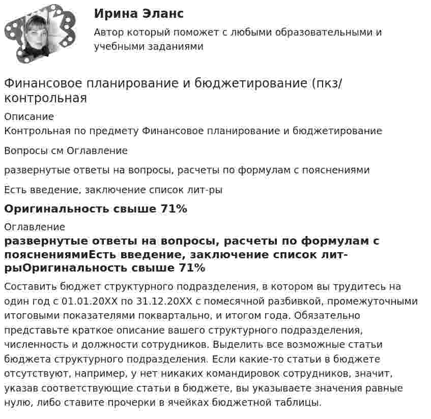     
          Описание
          Контрольная по предмету Финансовое планирование и бюджетированиеВопросы см Оглавлениеразвернутые ответы на вопросы, расчеты по формулам с пояснениямиЕсть введение, заключение список лит-рыОригинальность свыше 71% 
          Оглавление
          	Составить бюджет структурного подразделения, в котором вы трудитесь на один год с 01.01.20ХХ по 31.12.20ХХ с помесячной разбивкой, промежуточными итоговыми показателями поквартально, и итогом года. Обязательно представьте краткое описание вашего структурного подразделения, численность и должности сотрудников. Выделить все возможные статьи бюджета структурного подразделения. Если какие-то статьи в бюджете отсутствуют, например, у нет никаких командировок сотрудников, значит, указав соответствующие статьи в бюджете, вы указываете значения равные нулю, либо ставите прочерки в ячейках бюджетной таблицы. 
            
            
            💯 Финансовое планирование и бюджетирование (ответы на тест Синергия / МОИ / МТИ / МосАП, сентябрь 2023)Финансовое планирование и бюджетирование (пкз/ контрольнаяФинансовое планирование и бюджетирование. Синергия. Ответы на ИТОГОВЫЙ ТЕСТ. На отлично!Финансовое планирование и бюджетирование (тест с ответами магистратура Синергия)💯 Финансовое планирование и прогнозирование в здравоохранении (ответы на тест Синергия / МОИ / МТИ / МосАП, декабрь 2023)Финансовое планирование и прогнозирование (итоговый тест)Финансовое планирование и прогнозирование (тест с ответами ММА)Финансовое моделирование.фэ_МАГ (тест с ответами магистратура Синергия)Финансовое планирование в таможенных органах Российской ФедерацииФинансовое планирование и бюджетированиеФинансовое планирование и бюджетирование ММУ 2023г.финансовое планирование и бюджетирование на предприятииФинансовое планирование и бюджетирование (ОмГУПС)Финансовое планирование и бюджетирование (ответы на 60 вопросов)