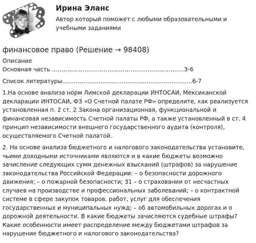      
            Описание
            Основная часть ……………………………………………………………3-6Список литературы………………………………………………………..…6-7 1.На основе анализа норм Лимской декларации ИНТОСАИ, Мексиканской декларации ИНТОСАИ, ФЗ «О Счетной палате РФ» определите, как реализуется установленная п. 2 ст. 2 Закона организационная, функциональной и финансовая независимость Счетной палаты РФ, а также установленный в ст. 4 принцип независимости внешнего государственного аудита (контроля), осуществляемого Счетной палатой. 2. На основе анализа бюджетного и налогового законодательства установите, чьими доходными источниками являются и в какие бюджеты возможно зачисление следующих сумм денежных взысканий (штрафов) за нарушение законодательства Российской Федерации: – о безопасности дорожного движения; – о пожарной безопасности; 31 – о страховании от несчастных случаев на производстве и профессиональных заболеваний; – о контрактной системе в сфере закупок товаров, работ, услуг для обеспечения государственных и муниципальных нужд; – об автомобильных дорогах и о дорожной деятельности. В какие бюджеты зачисляются судебные штрафы? Какие особенности имеет распределение между бюджетами штрафов за нарушение бюджетного и налогового законодательства?   
            
            
            Финансовое планирование_мэбикфинансовое правофинансовое правоФинансовое правоФинансовое право 2 задания СибУПКФинансовое право 2-й курс 3-й семестрфинансовое право 3 семестр 48 вопросов СИНЕРГИЯ ОТВЕТЫ 2022💯 Финансовое планирование и бюджетирование (ответы на тест Синергия / МОИ / МТИ / МосАП, октябрь 2023)💯 Финансовое планирование и бюджетирование (ответы на тест Синергия / МОИ / МТИ / МосАП, сентябрь 2023)Финансовое планирование и бюджетирование (пкз/ контрольнаяФинансовое планирование и бюджетирование. Синергия. Ответы на ИТОГОВЫЙ ТЕСТ. На отлично!Финансовое планирование и бюджетирование (тест с ответами магистратура Синергия)💯 Финансовое планирование и прогнозирование в здравоохранении (ответы на тест Синергия / МОИ / МТИ / МосАП, декабрь 2023)Финансовое планирование и прогнозирование (итоговый тест)