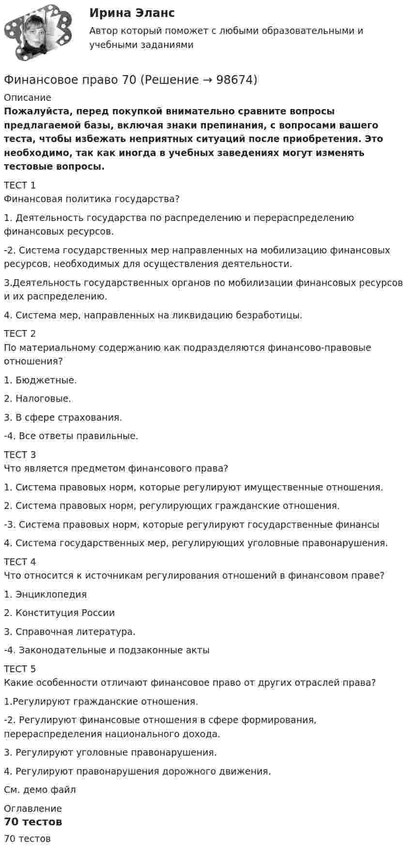     
            Описание
            Пожалуйста, перед покупкой внимательно сравните вопросы предлагаемой базы, включая знаки препинания, с вопросами вашего теста, чтобы избежать неприятных ситуаций после приобретения. Это необходимо, так как иногда в учебных заведениях могут изменять тестовые вопросы.ТЕСТ 1Финансовая политика государства?1. Деятельность государства по распределению и перераспределению финансовых ресурсов.-2. Система государственных мер направленных на мобилизацию финансовых ресурсов, необходимых для осуществления деятельности.3.Деятельность государственных органов по мобилизации финансовых ресурсов и их распределению.4. Система мер, направленных на ликвидацию безработицы. ТЕСТ 2По материальному содержанию как подразделяются финансово-правовые отношения?1. Бюджетные.2. Налоговые.3. В сфере страхования.-4. Все ответы правильные. ТЕСТ 3Что является предметом финансового права?1. Система правовых норм, которые регулируют имущественные отношения.2. Система правовых норм, регулирующих гражданские отношения.-3. Система правовых норм, которые регулируют государственные финансы4. Система государственных мер, регулирующих уголовные правонарушения. ТЕСТ 4Что относится к источникам регулирования отношений в финансовом праве?1. Энциклопедия2. Конституция России3. Справочная литература.-4. Законодательные и подзаконные акты ТЕСТ 5Какие особенности отличают финансовое право от других отраслей права?1.Регулируют гражданские отношения.-2. Регулируют финансовые отношения в сфере формирования, перераспределения национального дохода.3. Регулируют уголовные правонарушения.4. Регулируют правонарушения дорожного движения. См. демо файл 
            Оглавление
            70 тестов  
            
            
            финансовое право 3 семестр 48 вопросов СИНЕРГИЯ ОТВЕТЫ 2022Финансовое право 70Финансовое право (Вариант 4, ТУСУР)Финансовое право Витте МУИВ Ответы на тесты 1-3 и итоговое тестирование⭐ Финансовое право (все ответы на тест Синергия / МТИ / МосАП, июль 2022)⭐ Финансовое право (все ответы на тест Синергия / МТИ / МосАП, июнь 2022)💯 Финансовое право (все ответы на тест Синергия / МТИ / МосАП, февраль 2023)Финансовое планирование и прогнозирование (итоговый тест)Финансовое планирование и прогнозирование (тест с ответами ММА)Финансовое планирование_мэбикфинансовое правофинансовое правоФинансовое правоФинансовое право 2 задания СибУПК