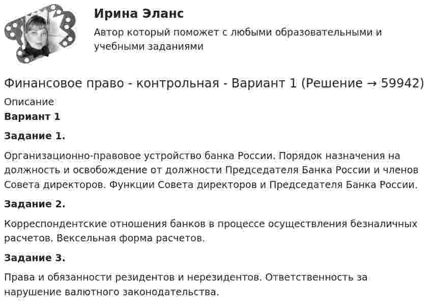      
            Описание
            Вариант 1	Задание 1. 	Организационно-правовое устройство банка России. Порядок назначения на должность и освобождение от должности Председателя Банка России и членов Совета директоров. Функции Совета директоров и Председателя Банка России. Задание 2.	Корреспондентские отношения банков в процессе осуществления безналичных расчетов. Вексельная форма расчетов.	Задание 3. Права и обязанности резидентов и нерезидентов. Ответственность за нарушение валютного законодательства.   
            
            
            Финансовое право Итоговый тест Финансовое право - контрольная  - Вариант 1Финансовое право ММУ 2023г.Финансовое право (ответы, ММА)💯 Финансовое право (ответы на тест Синергия / МОИ / МТИ / МосАП, декабрь 2023)💯 Финансовое право (ответы на тест Синергия / МОИ / МТИ / МосАП, октябрь 2023)💯 Финансовое право (правильные ответы на тест Синергия / МОИ / МТИ / МосАП, август 2023)Финансовое право (Вариант 4, ТУСУР)Финансовое право Витте МУИВ Ответы на тесты 1-3 и итоговое тестирование⭐ Финансовое право (все ответы на тест Синергия / МТИ / МосАП, июль 2022)⭐ Финансовое право (все ответы на тест Синергия / МТИ / МосАП, июнь 2022)💯 Финансовое право (все ответы на тест Синергия / МТИ / МосАП, февраль 2023)Финансовое  право   задание  1 Финансовое право Задание 1