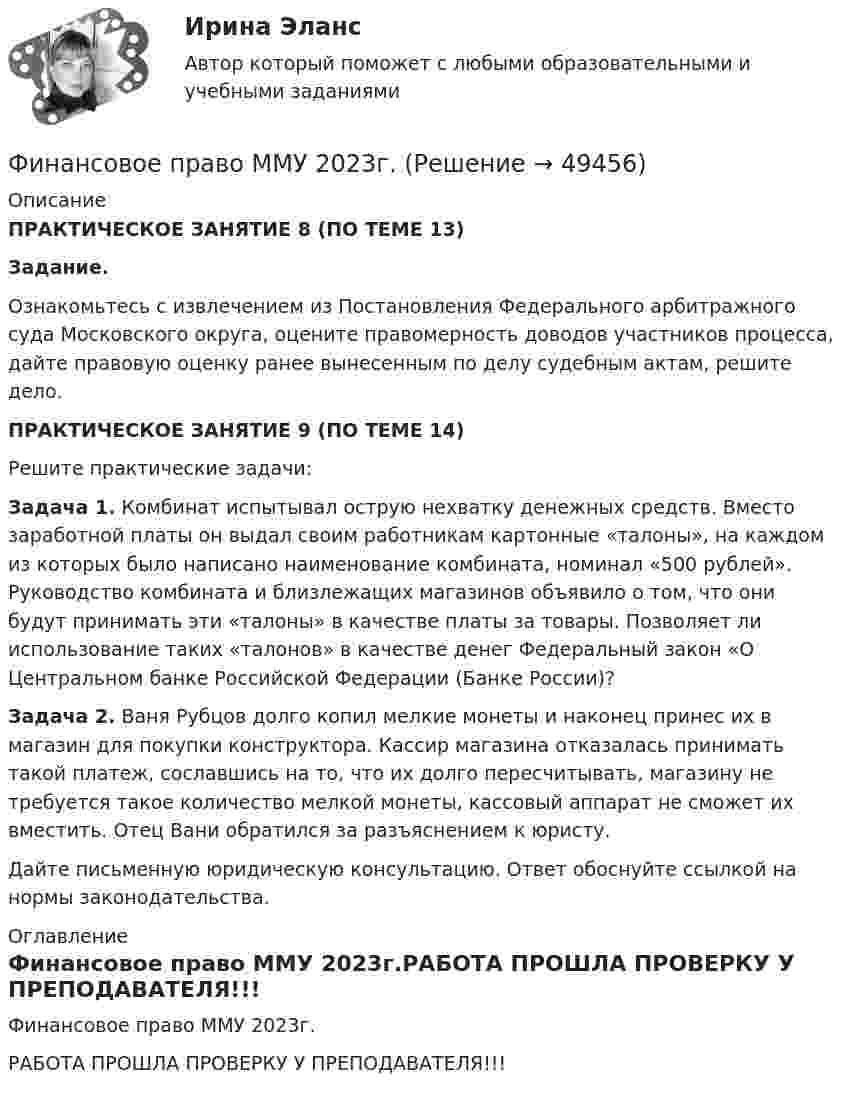     
            Описание
             ПРАКТИЧЕСКОЕ ЗАНЯТИЕ 8 (ПО ТЕМЕ 13) Задание. 	Ознакомьтесь с извлечением из Постановления Федерального арбитражного суда Московского округа, оцените правомерность доводов участников процесса, дайте правовую оценку ранее вынесенным по делу судебным актам, решите дело. ПРАКТИЧЕСКОЕ ЗАНЯТИЕ 9 (ПО ТЕМЕ 14)	Решите практические задачи:  Задача 1. Комбинат испытывал острую нехватку денежных средств. Вместо заработной платы он выдал своим работникам картонные «талоны», на каждом из которых было написано наименование комбината, номинал «500 рублей». Руководство комбината и близлежащих магазинов объявило о том, что они будут принимать эти «талоны» в качестве платы за товары. Позволяет ли использование таких «талонов» в качестве денег Федеральный закон «О Центральном банке Российской Федерации (Банке России)? Задача 2. Ваня Рубцов долго копил мелкие монеты и наконец принес их в магазин для покупки конструктора. Кассир магазина отказалась принимать такой платеж, сославшись на то, что их долго пересчитывать, магазину не требуется такое количество мелкой монеты, кассовый аппарат не сможет их вместить. Отец Вани обратился за разъяснением к юристу. 	Дайте письменную юридическую консультацию. Ответ обоснуйте ссылкой на нормы законодательства. 
            Оглавление
            Финансовое право ММУ 2023г.РАБОТА ПРОШЛА ПРОВЕРКУ У ПРЕПОДАВАТЕЛЯ!!! 
            
            
            Финансовое право - контрольная  - Вариант 1Финансовое право ММУ 2023г.Финансовое право (ответы, ММА)💯 Финансовое право (ответы на тест Синергия / МОИ / МТИ / МосАП, декабрь 2023)💯 Финансовое право (ответы на тест Синергия / МОИ / МТИ / МосАП, октябрь 2023)💯 Финансовое право (правильные ответы на тест Синергия / МОИ / МТИ / МосАП, август 2023)Финансовое право рейтинговая работа виттеФинансовое право Витте МУИВ Ответы на тесты 1-3 и итоговое тестирование⭐ Финансовое право (все ответы на тест Синергия / МТИ / МосАП, июль 2022)⭐ Финансовое право (все ответы на тест Синергия / МТИ / МосАП, июнь 2022)💯 Финансовое право (все ответы на тест Синергия / МТИ / МосАП, февраль 2023)Финансовое  право   задание  1 Финансовое право Задание 1Финансовое право Задание 2