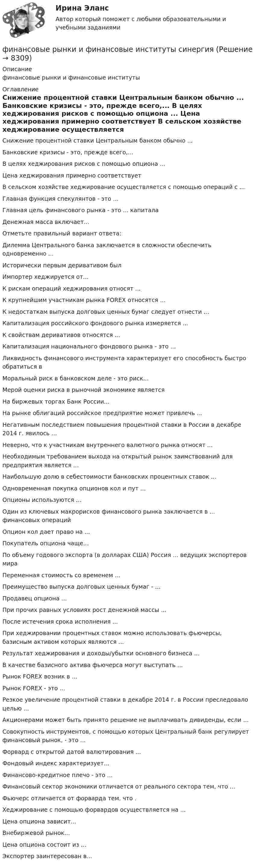      
          Описание
          финансовые рынки и финансовые институты  
          Оглавление
           Снижение процентной ставки Центральным банком обычно ... Банковские кризисы - это, прежде всего,... В целях хеджирования рисков с помощью опциона ... Цена хеджирования примерно соответствует В сельском хозяйстве хеджирование осуществляется с помощью операций с ...Главная функция спекулянтов - это ... Главная цель финансового рынка - это ... капиталаДенежная масса включает...Отметьте правильный вариант ответа: Дилемма Центрального банка заключается в сложности обеспечить одновременно ... Исторически первым деривативом был Импортер хеджируется от... К рискам операций хеджирования относят ... К крупнейшим участникам рынка FOREX относятся ... К недостаткам выпуска долговых ценных бумаг следует отнести ... Капитализация российского фондового рынка измеряется ... К свойствам деривативов относятся ... Капитализация национального фондового рынка - это ...  Ликвидность финансового инструмента характеризует его способность быстро обратиться вМоральный риск в банковском деле - это риск... Мерой оценки риска в рыночной экономике является На биржевых торгах Банк России... На рынке облигаций российское предприятие может привлечь ...  Негативным последствием повышения процентной ставки в России в декабре 2014 г. явилось ... Неверно, что к участникам внутреннего валютного рынка относят ... Необходимым требованием выхода на открытый рынок заимствований для предприятия является ... Наибольшую долю в себестоимости банковских процентных ставок ... Одновременная покупка опционов кол и пут ... Опционы используются ... Один из ключевых макрорисков финансового рынка заключается в ... финансовых операций Опцион кол дает право на ... Покупатель опциона чаще... По объему годового экспорта (в долларах США) Россия ... ведущих экспортеров мира Переменная стоимость со временем ... Преимущество выпуска долговых ценных бумаг - ... Продавец опциона ... При прочих равных условиях рост денежной массы ... После истечения срока исполнения ... При хеджировании процентных ставок можно использовать фьючерсы, базисным активом которых являются ... Результат хеджирования и доходы/убытки основного бизнеса ... В качестве базисного актива фьючерса могут выступать ... Рынок FOREX возник в ... Рынок FOREX - это ... Резкое увеличение процентной ставки в декабре 2014 г. в России преследовало целью ... Акционерами может быть принято решение не выплачивать дивиденды, если ... Совокупность инструментов, с помощью которых Центральный банк регулирует финансовый рынок, - это ... Форвард с открытой датой валютирования ... Фондовый индекс характеризует... Финансово-кредитное плечо - это ... Финансовый сектор экономики отличается от реального сектора тем, что ... Фьючерс отличается от форварда тем, что . Хеджирование с помощью форвардов осуществляется на ... Цена опциона зависит... Внебиржевой рынок... Цена опциона состоит из ... Экспортер заинтересован в... 
            
            
            💯 Финансовые рынки и финансовые институты. (правильные ответы на тест Синергия / МОИ / МТИ / МосАП, август 2023)финансовые рынки и финансовые институты  синергияФинансовые рынки и финансовые институты/СИНЕРГИЯ//МОСАП//МОИ//МТИФинансовые рынки и финансовые институты (тест с ответами «Синергия»).Финансовые рынки и финансовые институты / Финансовые рынки и институты. Синергия. Ответы на ИТОГОВЫЙ ТЕСТ. На отлично!Финансовые рынки ММУФинансовые рынки ММУ 2023г.Финансовые рынки и институты (тест с ответами Синергия/МОИ/ МТИ) «Финансовые рынки и финансово-кредитные институты». МФПУ «Синергия». Итоговый тестФинансовые рынки и финансово-кредитные институты ответы на тест 2022Финансовые рынки и финансовые институты / 58 вопросов💯 Финансовые рынки и финансовые институты. (все ответы на тест Синергия / МТИ / МосАП, май 2023)💯 Финансовые рынки и финансовые институты. (все ответы на тест Синергия / МТИ / МосАП, март 2023)💯 Финансовые рынки и финансовые институты. (все ответы на тест Синергия / МТИ / МосАП, сентябрь 2022)